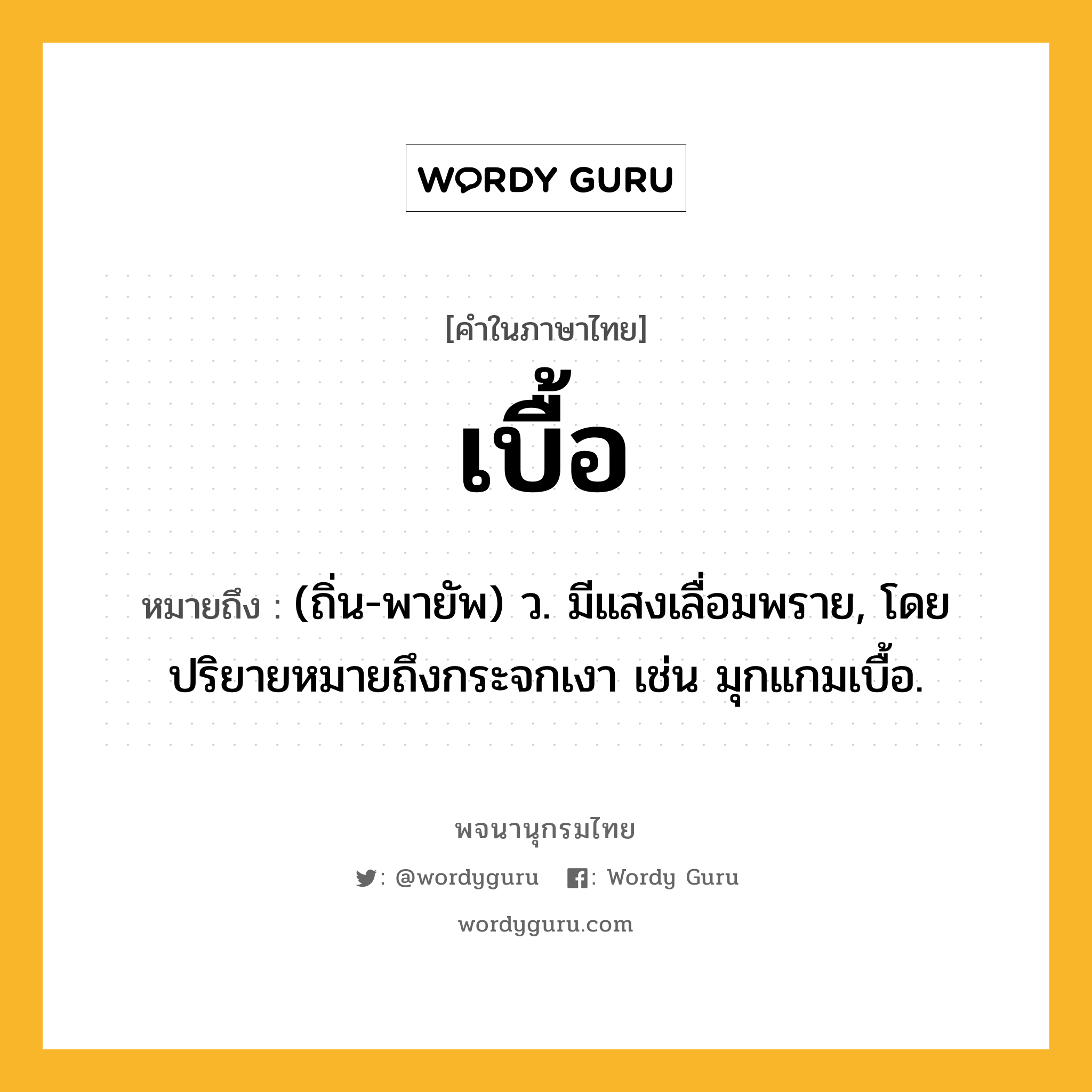 เบื้อ ความหมาย หมายถึงอะไร?, คำในภาษาไทย เบื้อ หมายถึง (ถิ่น-พายัพ) ว. มีแสงเลื่อมพราย, โดยปริยายหมายถึงกระจกเงา เช่น มุกแกมเบื้อ.