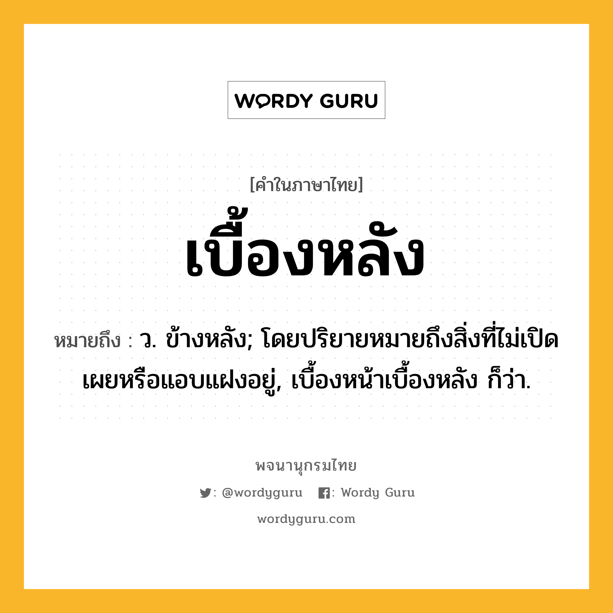 เบื้องหลัง ความหมาย หมายถึงอะไร?, คำในภาษาไทย เบื้องหลัง หมายถึง ว. ข้างหลัง; โดยปริยายหมายถึงสิ่งที่ไม่เปิดเผยหรือแอบแฝงอยู่, เบื้องหน้าเบื้องหลัง ก็ว่า.