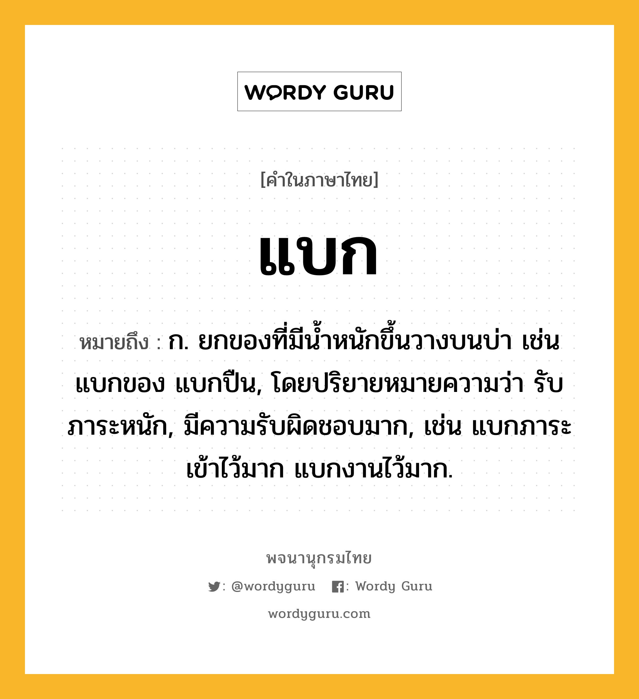 แบก ความหมาย หมายถึงอะไร?, คำในภาษาไทย แบก หมายถึง ก. ยกของที่มีนํ้าหนักขึ้นวางบนบ่า เช่น แบกของ แบกปืน, โดยปริยายหมายความว่า รับภาระหนัก, มีความรับผิดชอบมาก, เช่น แบกภาระเข้าไว้มาก แบกงานไว้มาก.