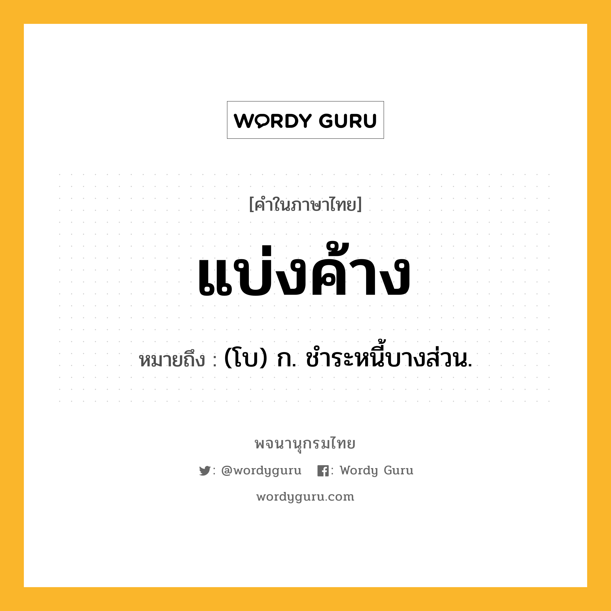 แบ่งค้าง ความหมาย หมายถึงอะไร?, คำในภาษาไทย แบ่งค้าง หมายถึง (โบ) ก. ชําระหนี้บางส่วน.