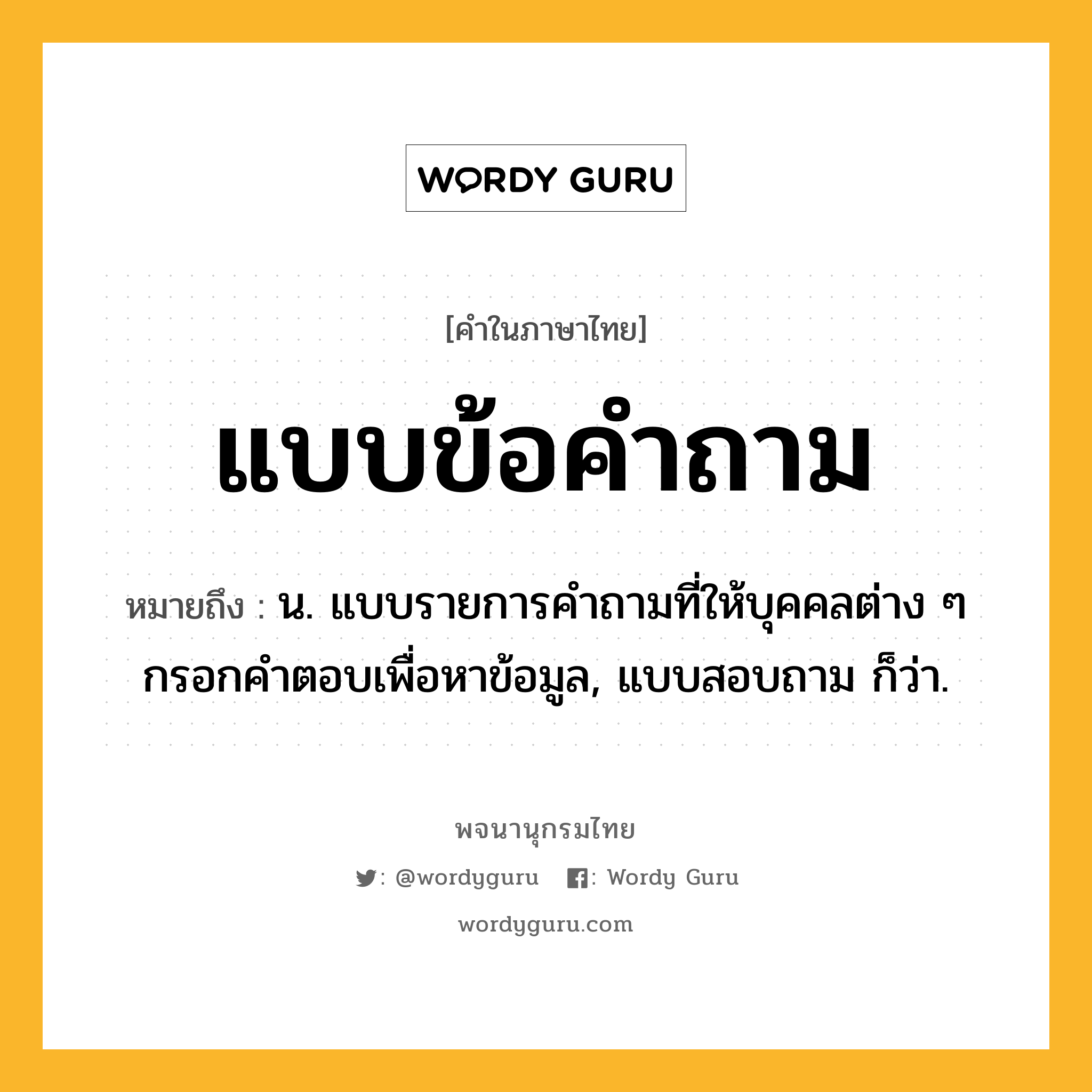 แบบข้อคำถาม ความหมาย หมายถึงอะไร?, คำในภาษาไทย แบบข้อคำถาม หมายถึง น. แบบรายการคําถามที่ให้บุคคลต่าง ๆ กรอกคําตอบเพื่อหาข้อมูล, แบบสอบถาม ก็ว่า.