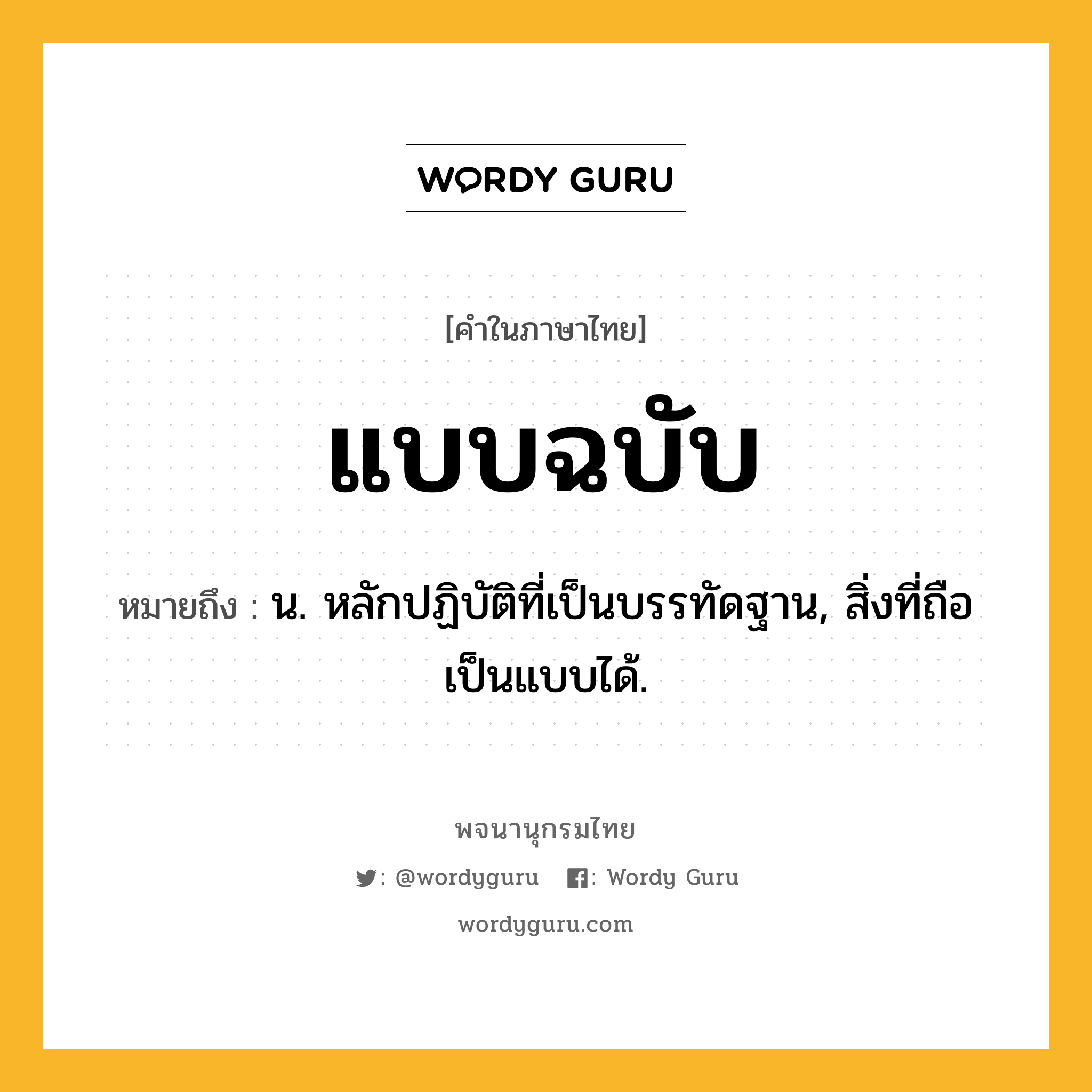 แบบฉบับ ความหมาย หมายถึงอะไร?, คำในภาษาไทย แบบฉบับ หมายถึง น. หลักปฏิบัติที่เป็นบรรทัดฐาน, สิ่งที่ถือเป็นแบบได้.