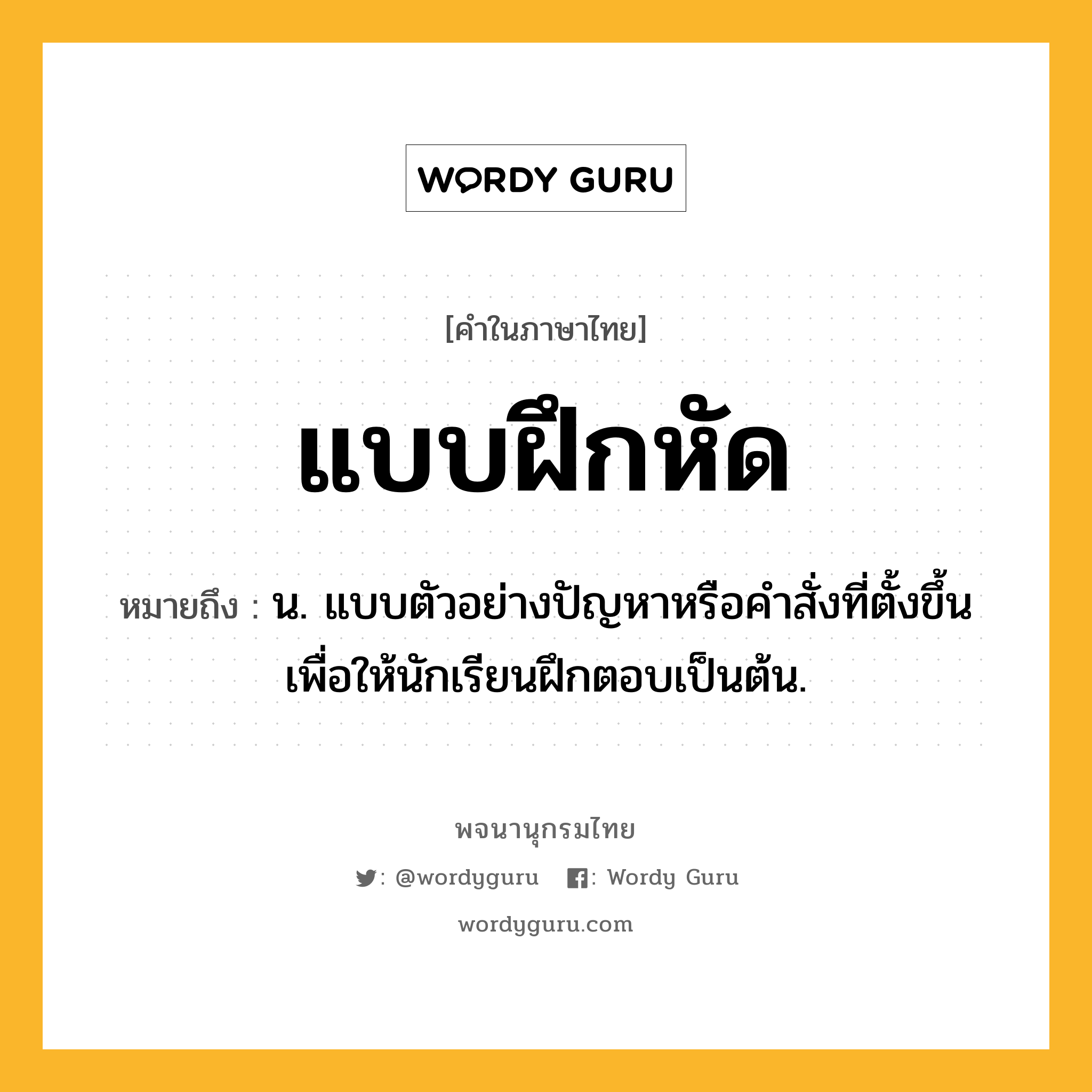 แบบฝึกหัด ความหมาย หมายถึงอะไร?, คำในภาษาไทย แบบฝึกหัด หมายถึง น. แบบตัวอย่างปัญหาหรือคําสั่งที่ตั้งขึ้นเพื่อให้นักเรียนฝึกตอบเป็นต้น.