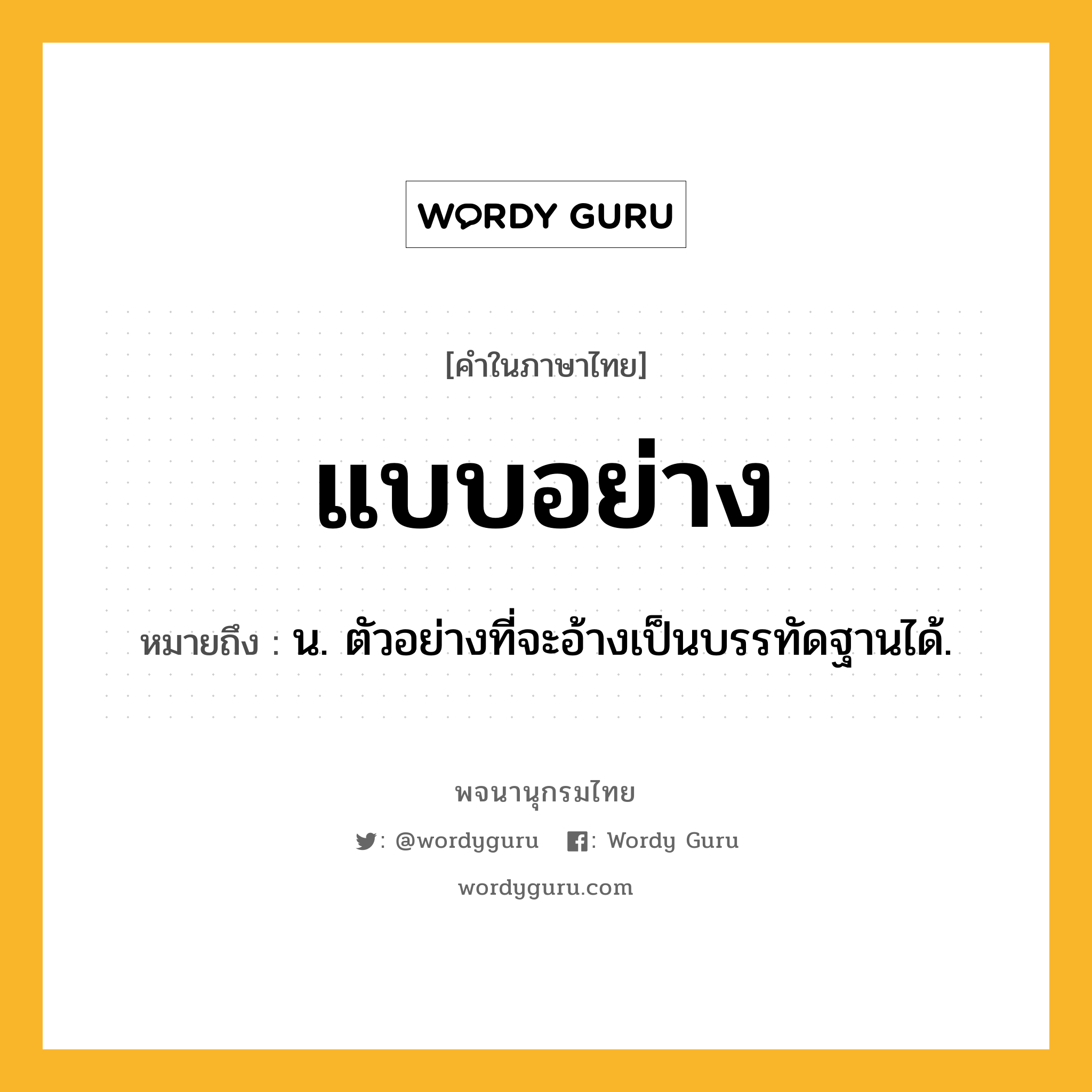 แบบอย่าง ความหมาย หมายถึงอะไร?, คำในภาษาไทย แบบอย่าง หมายถึง น. ตัวอย่างที่จะอ้างเป็นบรรทัดฐานได้.