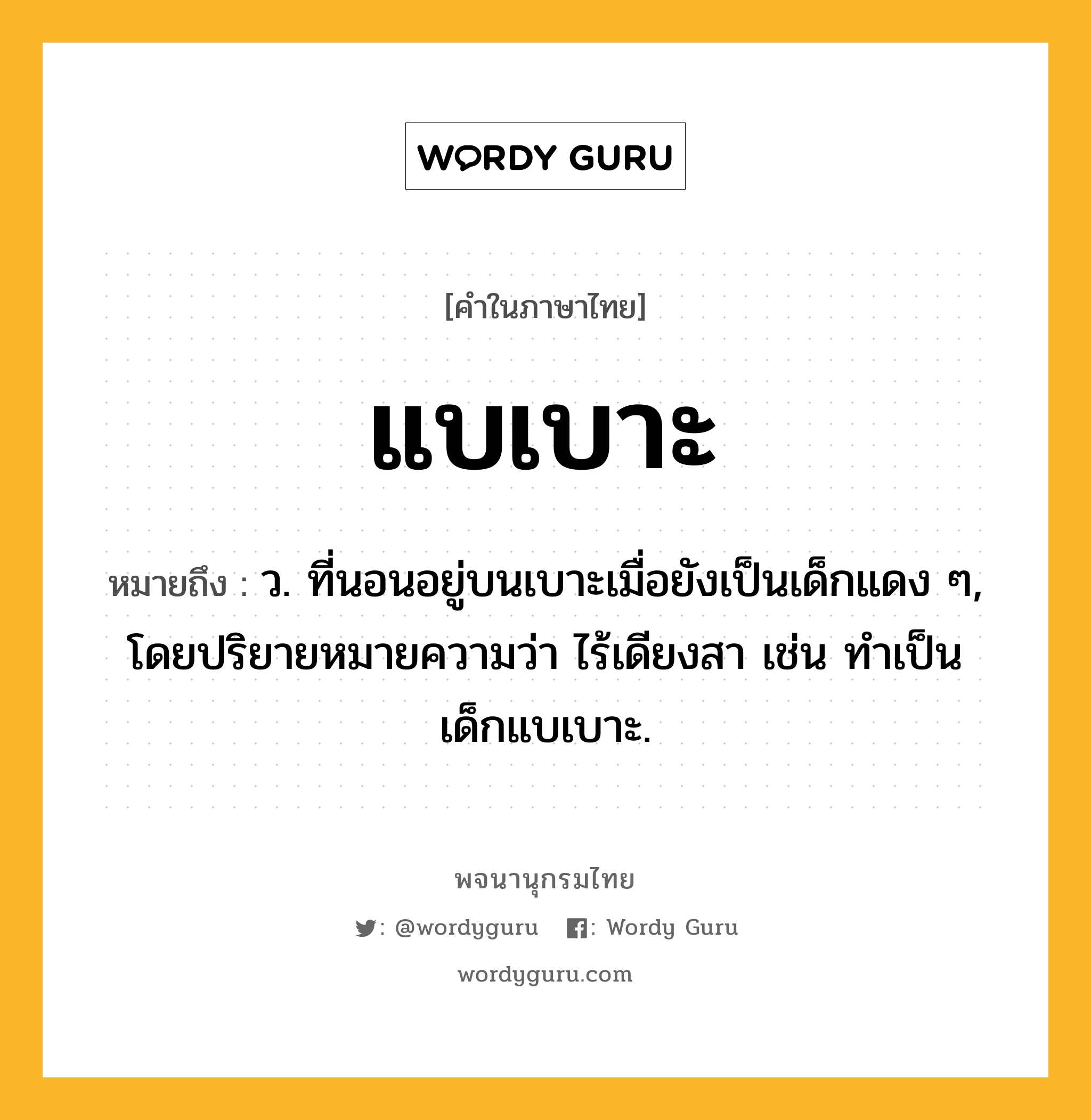 แบเบาะ ความหมาย หมายถึงอะไร?, คำในภาษาไทย แบเบาะ หมายถึง ว. ที่นอนอยู่บนเบาะเมื่อยังเป็นเด็กแดง ๆ, โดยปริยายหมายความว่า ไร้เดียงสา เช่น ทําเป็นเด็กแบเบาะ.