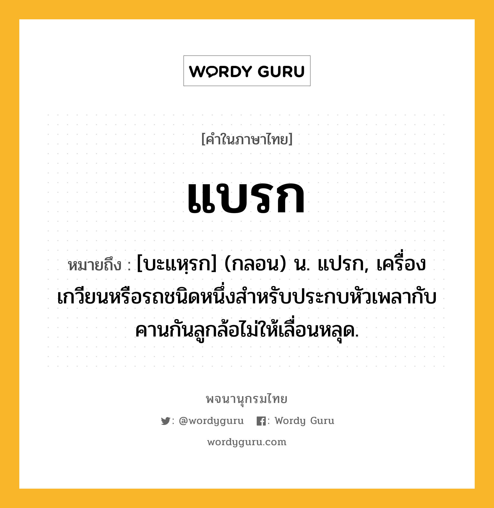 แบรก ความหมาย หมายถึงอะไร?, คำในภาษาไทย แบรก หมายถึง [บะแหฺรก] (กลอน) น. แปรก, เครื่องเกวียนหรือรถชนิดหนึ่งสําหรับประกบหัวเพลากับคานกันลูกล้อไม่ให้เลื่อนหลุด.