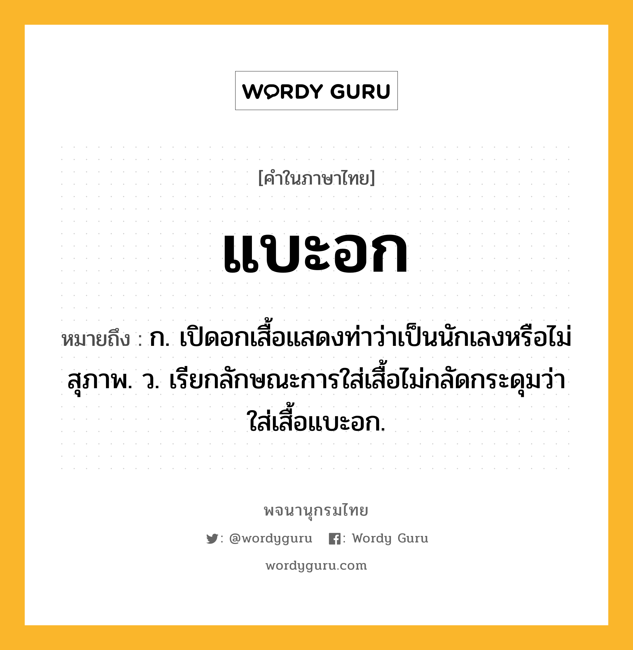 แบะอก ความหมาย หมายถึงอะไร?, คำในภาษาไทย แบะอก หมายถึง ก. เปิดอกเสื้อแสดงท่าว่าเป็นนักเลงหรือไม่สุภาพ. ว. เรียกลักษณะการใส่เสื้อไม่กลัดกระดุมว่า ใส่เสื้อแบะอก.