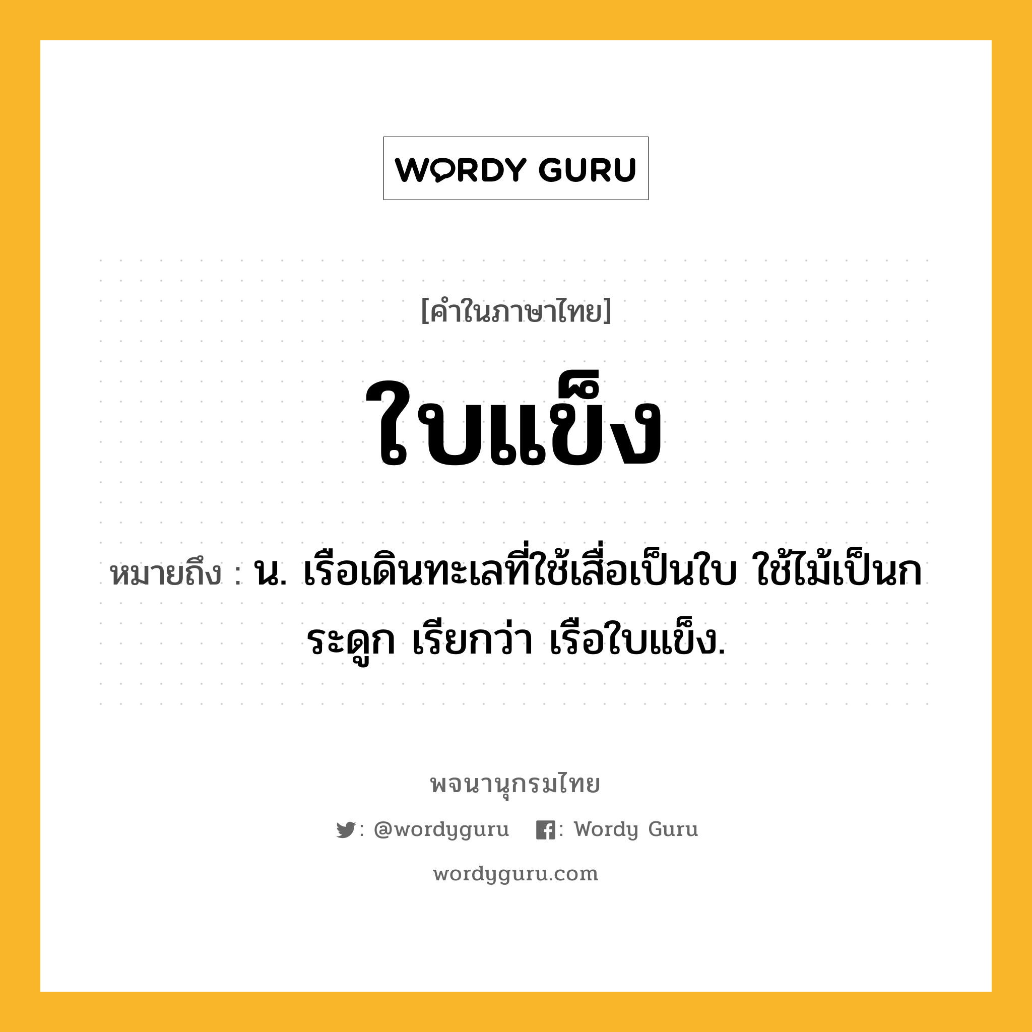 ใบแข็ง ความหมาย หมายถึงอะไร?, คำในภาษาไทย ใบแข็ง หมายถึง น. เรือเดินทะเลที่ใช้เสื่อเป็นใบ ใช้ไม้เป็นกระดูก เรียกว่า เรือใบแข็ง.