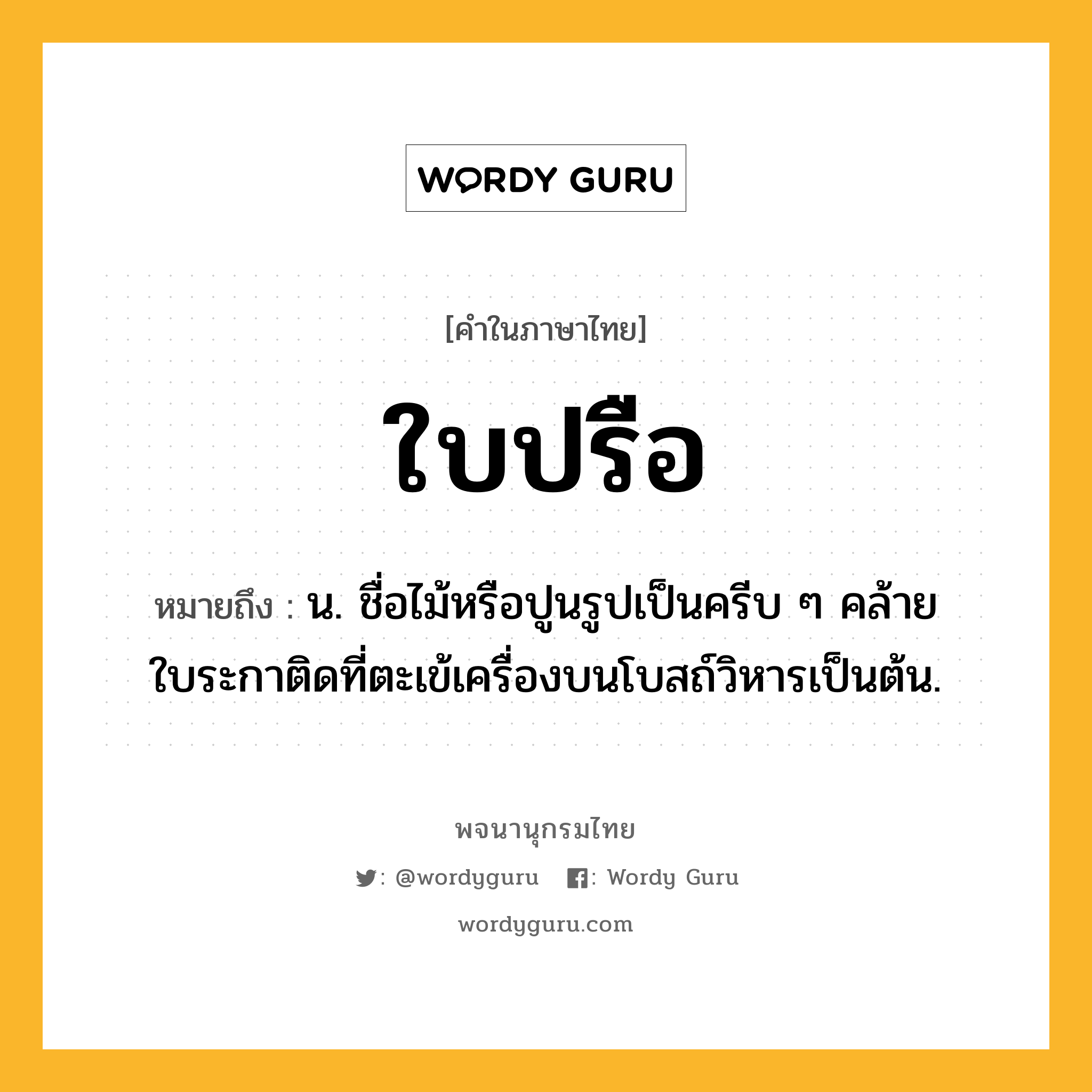 ใบปรือ ความหมาย หมายถึงอะไร?, คำในภาษาไทย ใบปรือ หมายถึง น. ชื่อไม้หรือปูนรูปเป็นครีบ ๆ คล้ายใบระกาติดที่ตะเข้เครื่องบนโบสถ์วิหารเป็นต้น.