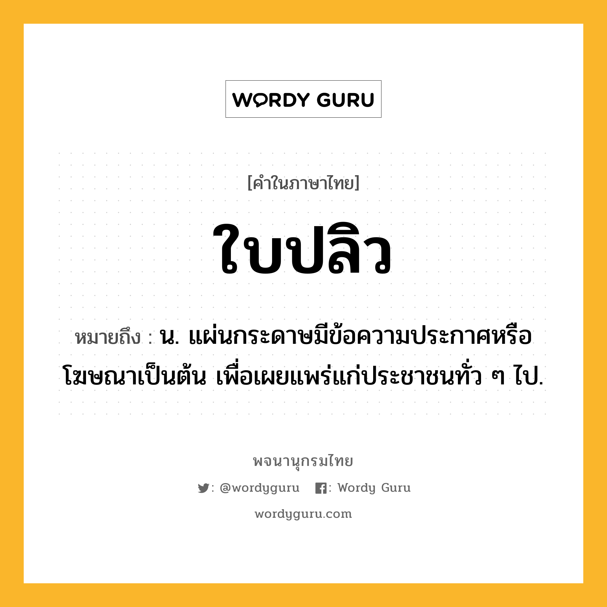 ใบปลิว ความหมาย หมายถึงอะไร?, คำในภาษาไทย ใบปลิว หมายถึง น. แผ่นกระดาษมีข้อความประกาศหรือโฆษณาเป็นต้น เพื่อเผยแพร่แก่ประชาชนทั่ว ๆ ไป.