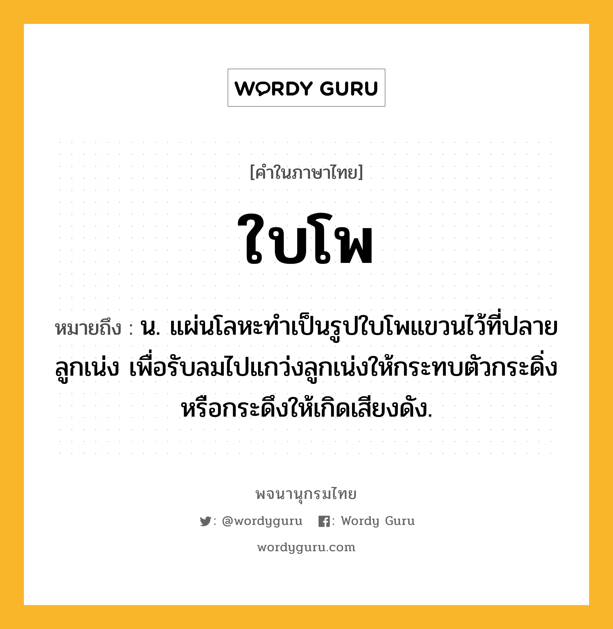 ใบโพ ความหมาย หมายถึงอะไร?, คำในภาษาไทย ใบโพ หมายถึง น. แผ่นโลหะทำเป็นรูปใบโพแขวนไว้ที่ปลายลูกเน่ง เพื่อรับลมไปแกว่งลูกเน่งให้กระทบตัวกระดิ่งหรือกระดึงให้เกิดเสียงดัง.