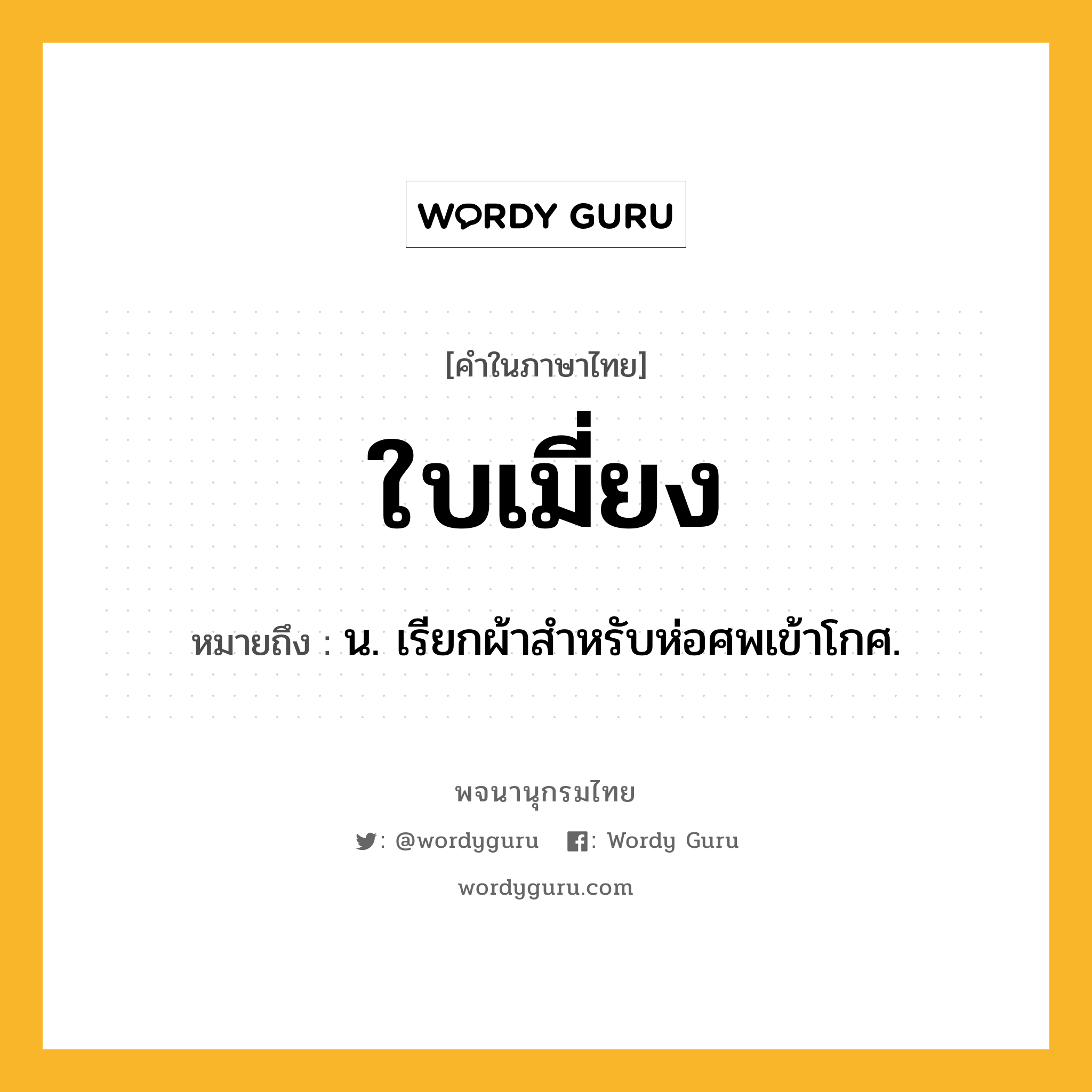 ใบเมี่ยง ความหมาย หมายถึงอะไร?, คำในภาษาไทย ใบเมี่ยง หมายถึง น. เรียกผ้าสําหรับห่อศพเข้าโกศ.