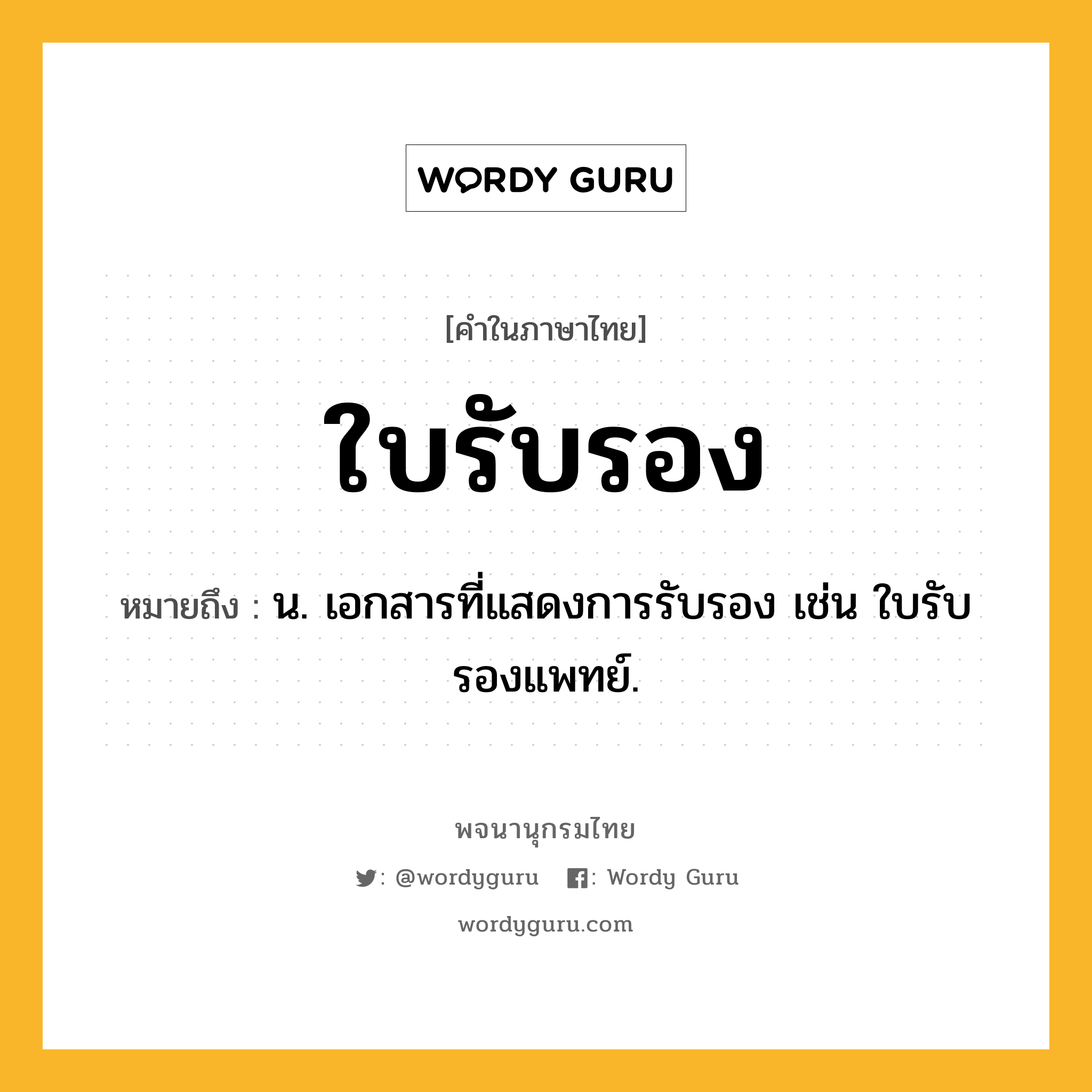 ใบรับรอง ความหมาย หมายถึงอะไร?, คำในภาษาไทย ใบรับรอง หมายถึง น. เอกสารที่แสดงการรับรอง เช่น ใบรับรองแพทย์.