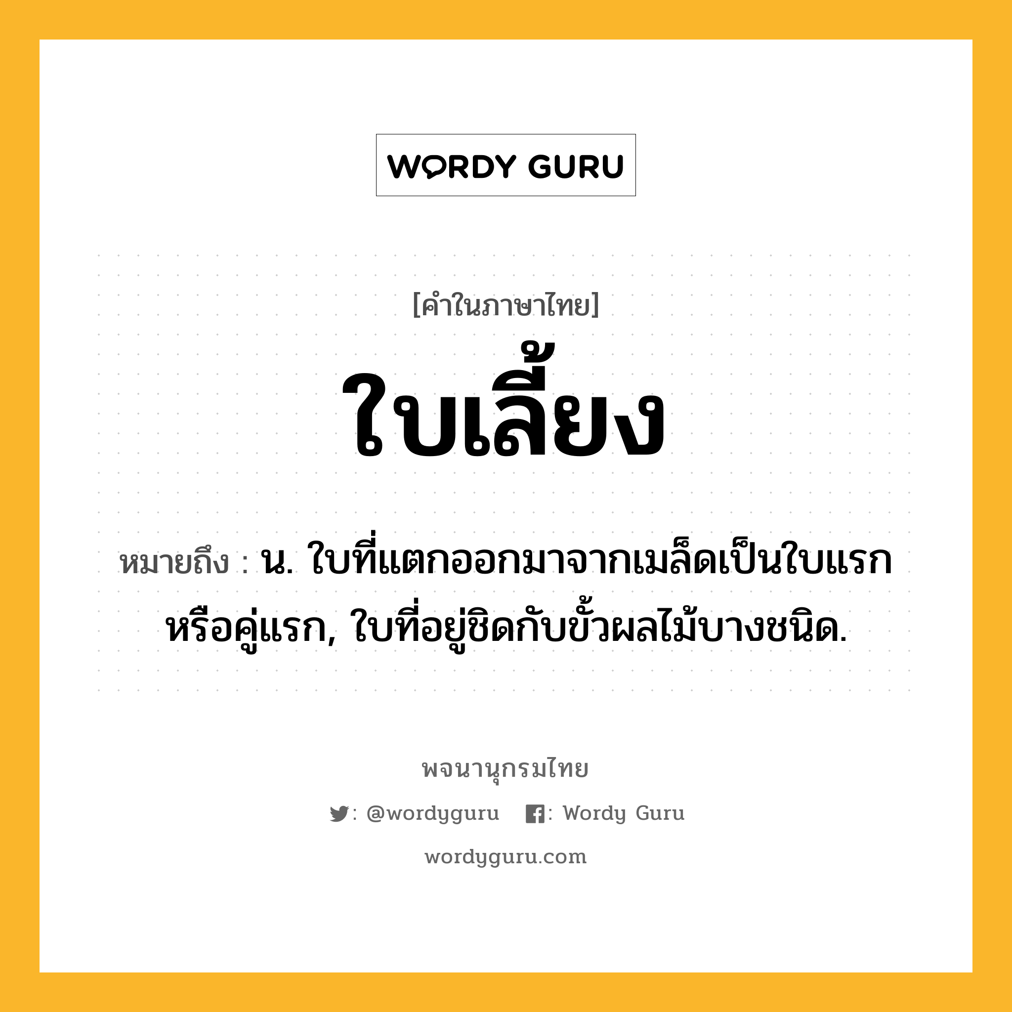 ใบเลี้ยง ความหมาย หมายถึงอะไร?, คำในภาษาไทย ใบเลี้ยง หมายถึง น. ใบที่แตกออกมาจากเมล็ดเป็นใบแรกหรือคู่แรก, ใบที่อยู่ชิดกับขั้วผลไม้บางชนิด.