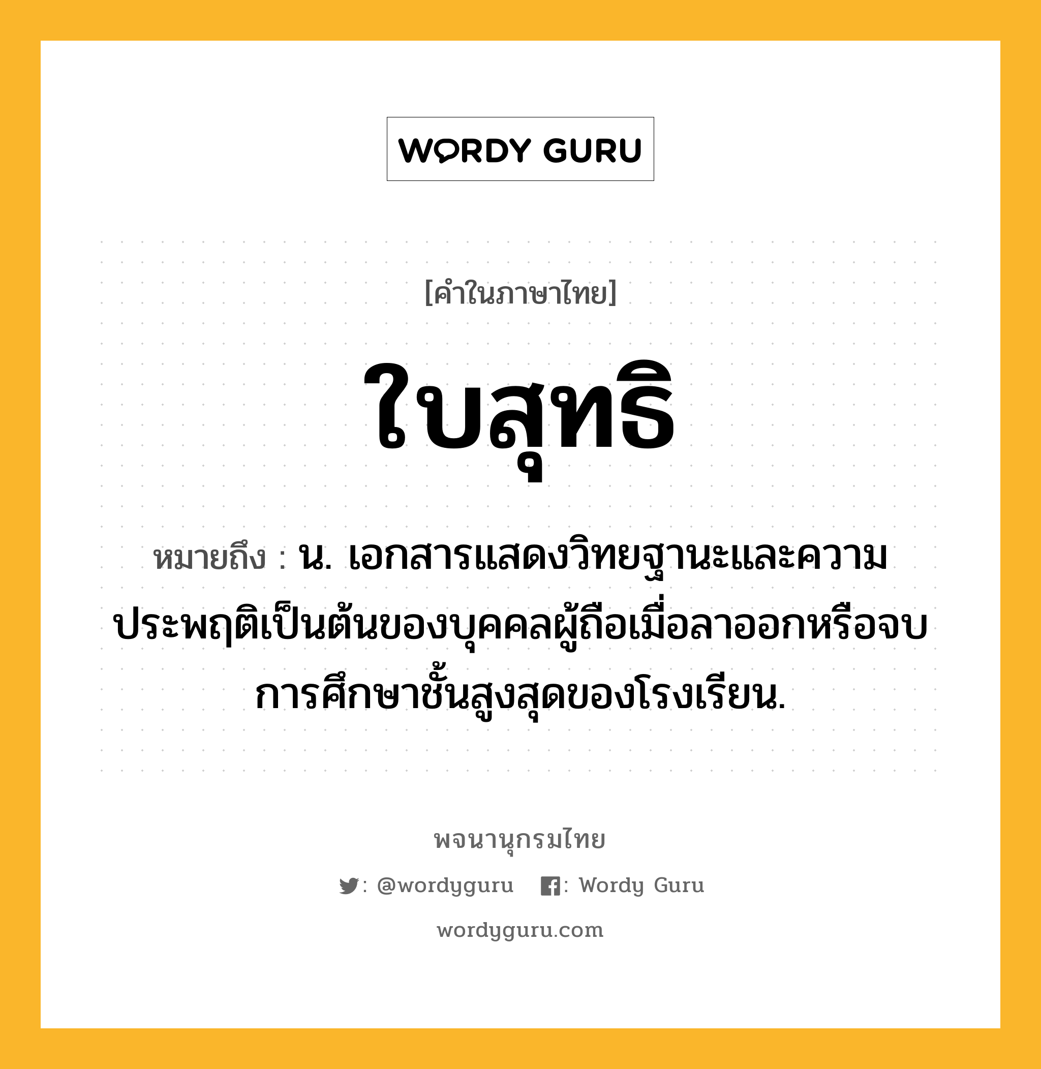 ใบสุทธิ ความหมาย หมายถึงอะไร?, คำในภาษาไทย ใบสุทธิ หมายถึง น. เอกสารแสดงวิทยฐานะและความประพฤติเป็นต้นของบุคคลผู้ถือเมื่อลาออกหรือจบการศึกษาชั้นสูงสุดของโรงเรียน.