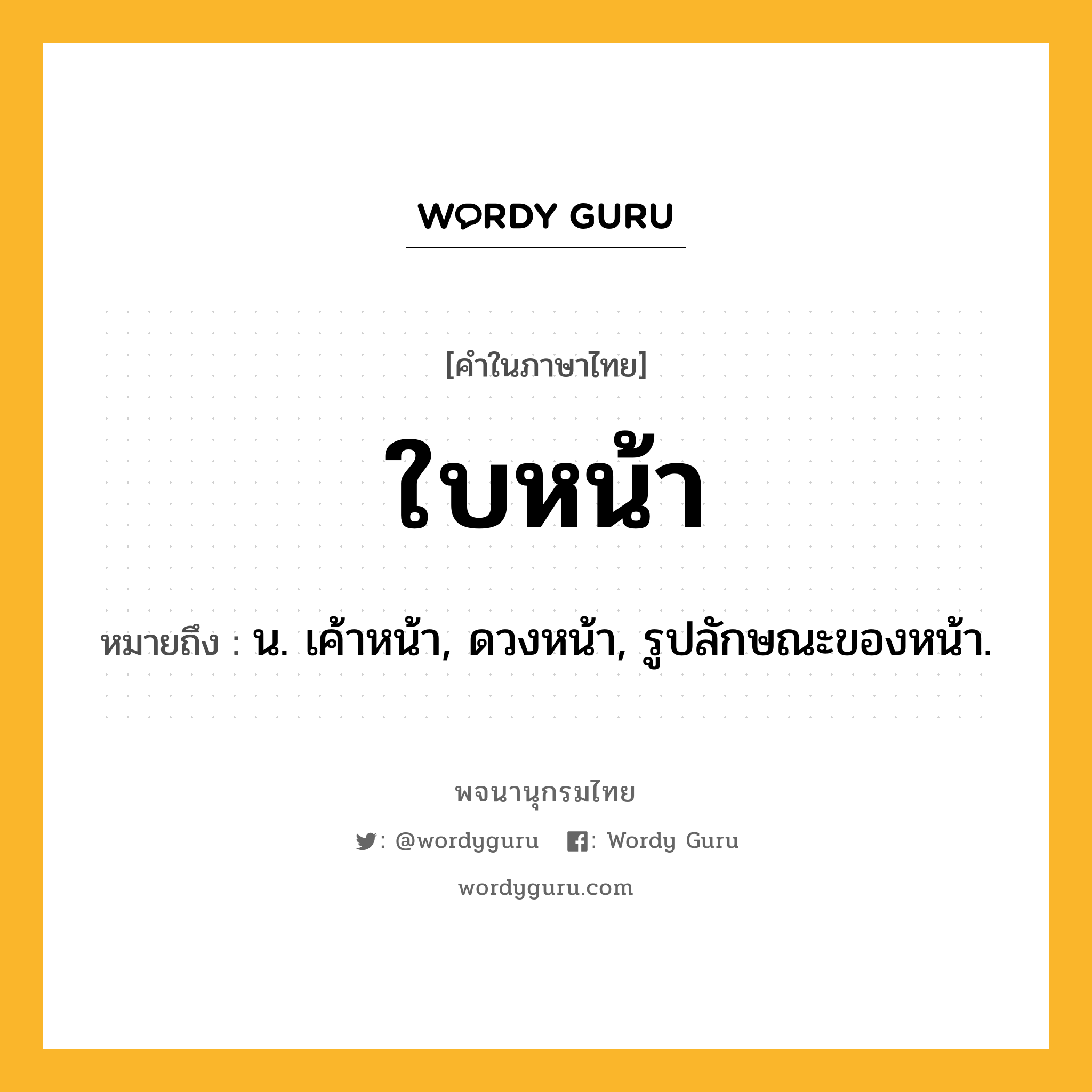 ใบหน้า ความหมาย หมายถึงอะไร?, คำในภาษาไทย ใบหน้า หมายถึง น. เค้าหน้า, ดวงหน้า, รูปลักษณะของหน้า.