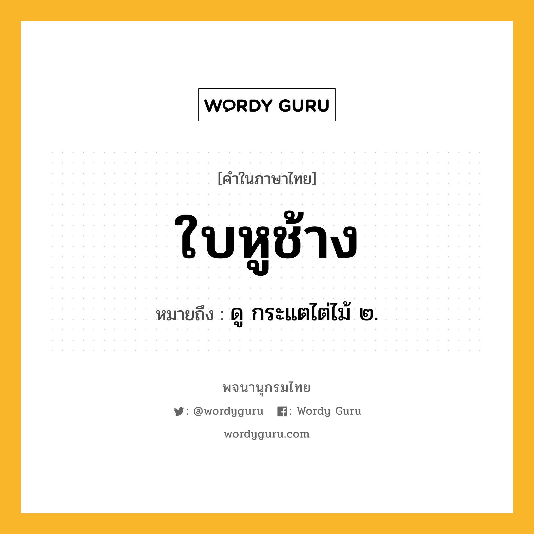 ใบหูช้าง ความหมาย หมายถึงอะไร?, คำในภาษาไทย ใบหูช้าง หมายถึง ดู กระแตไต่ไม้ ๒.