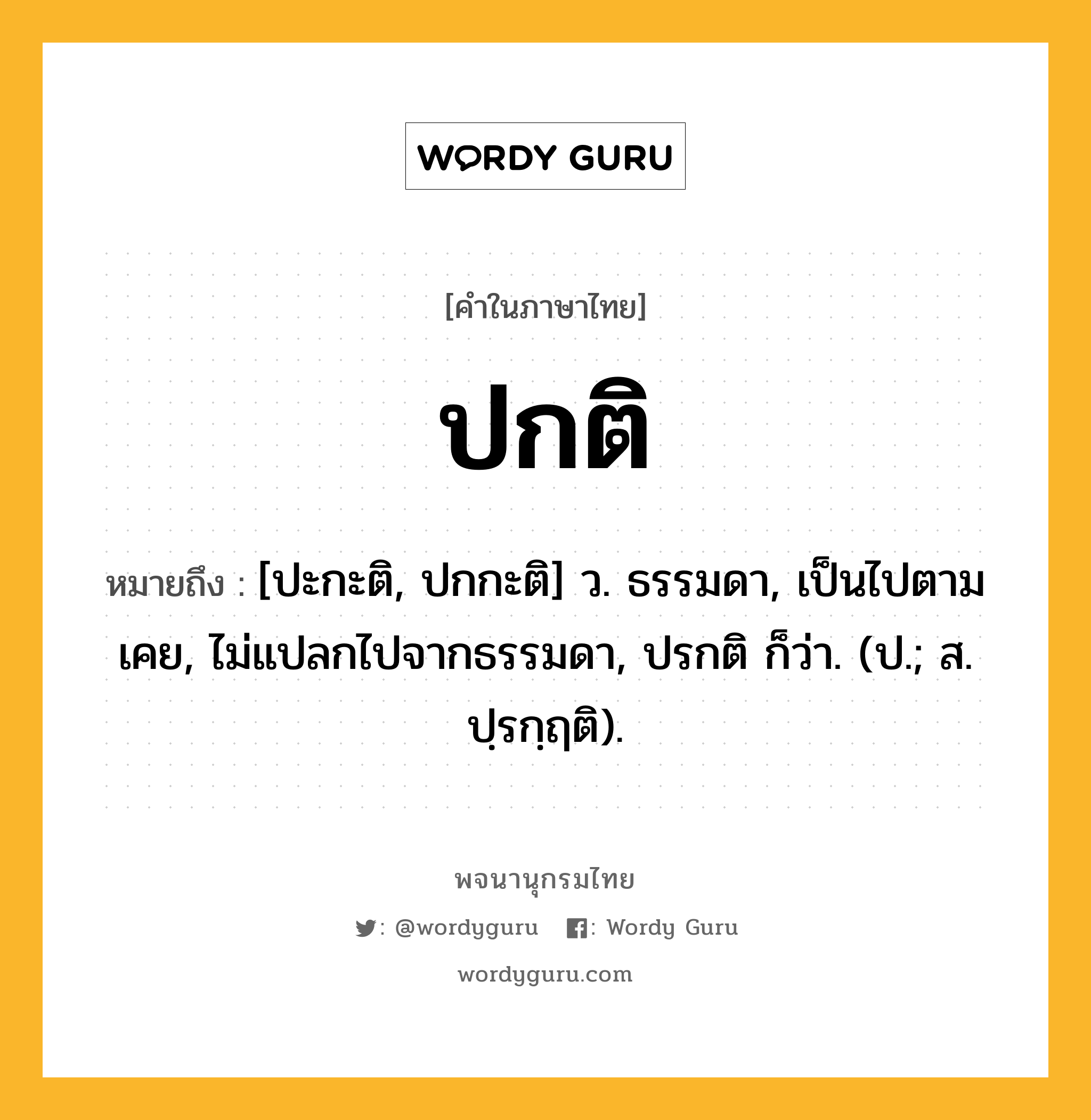 ปกติ ความหมาย หมายถึงอะไร?, คำในภาษาไทย ปกติ หมายถึง [ปะกะติ, ปกกะติ] ว. ธรรมดา, เป็นไปตามเคย, ไม่แปลกไปจากธรรมดา, ปรกติ ก็ว่า. (ป.; ส. ปฺรกฺฤติ).