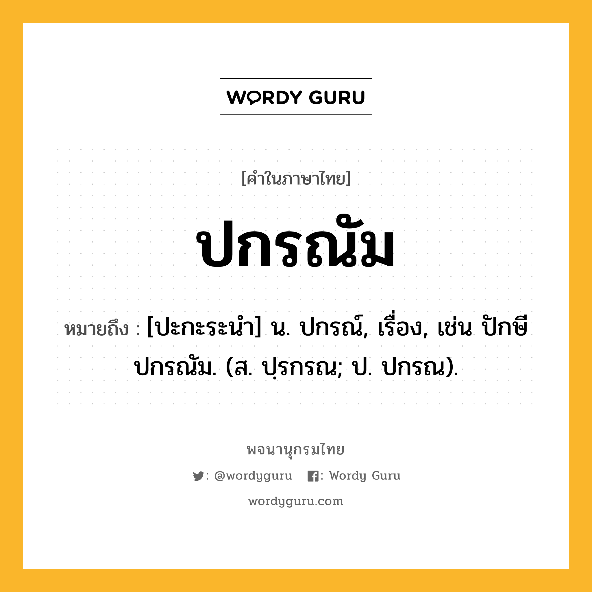 ปกรณัม ความหมาย หมายถึงอะไร?, คำในภาษาไทย ปกรณัม หมายถึง [ปะกะระนำ] น. ปกรณ์, เรื่อง, เช่น ปักษีปกรณัม. (ส. ปฺรกรณ; ป. ปกรณ).