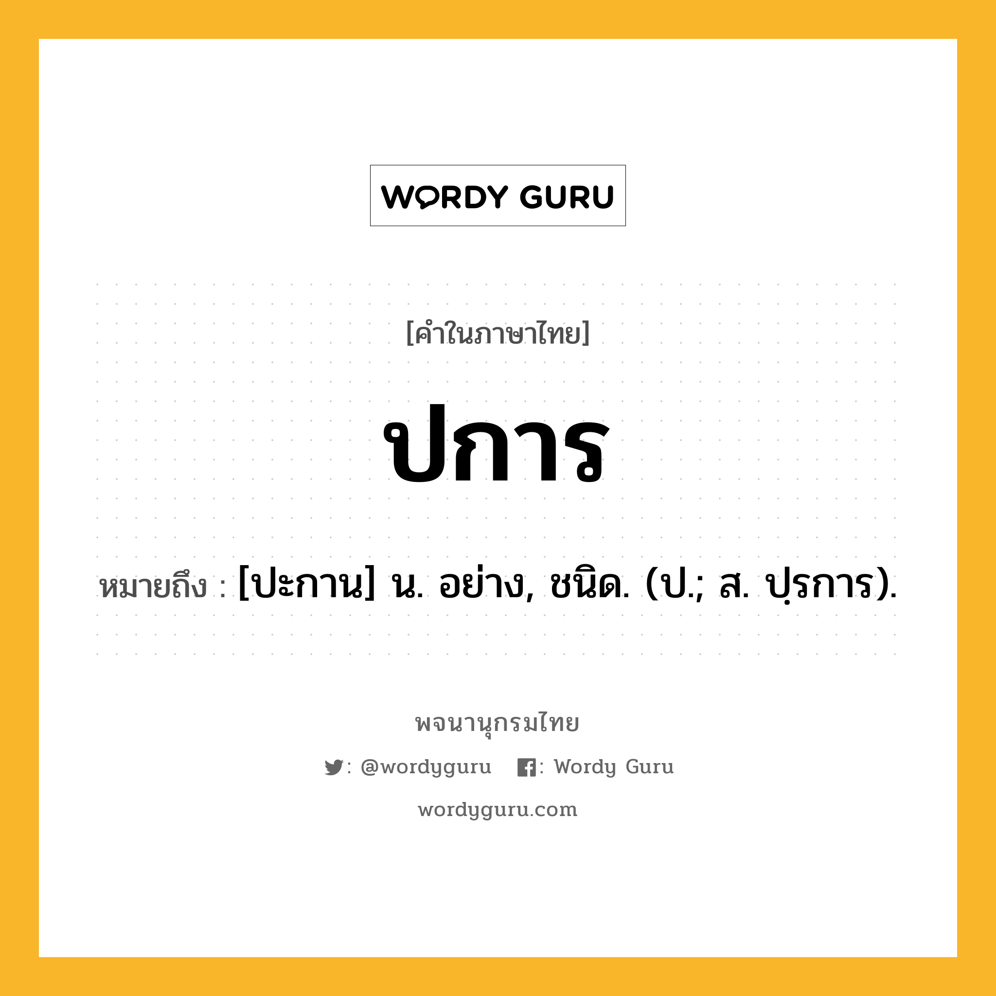 ปการ ความหมาย หมายถึงอะไร?, คำในภาษาไทย ปการ หมายถึง [ปะกาน] น. อย่าง, ชนิด. (ป.; ส. ปฺรการ).