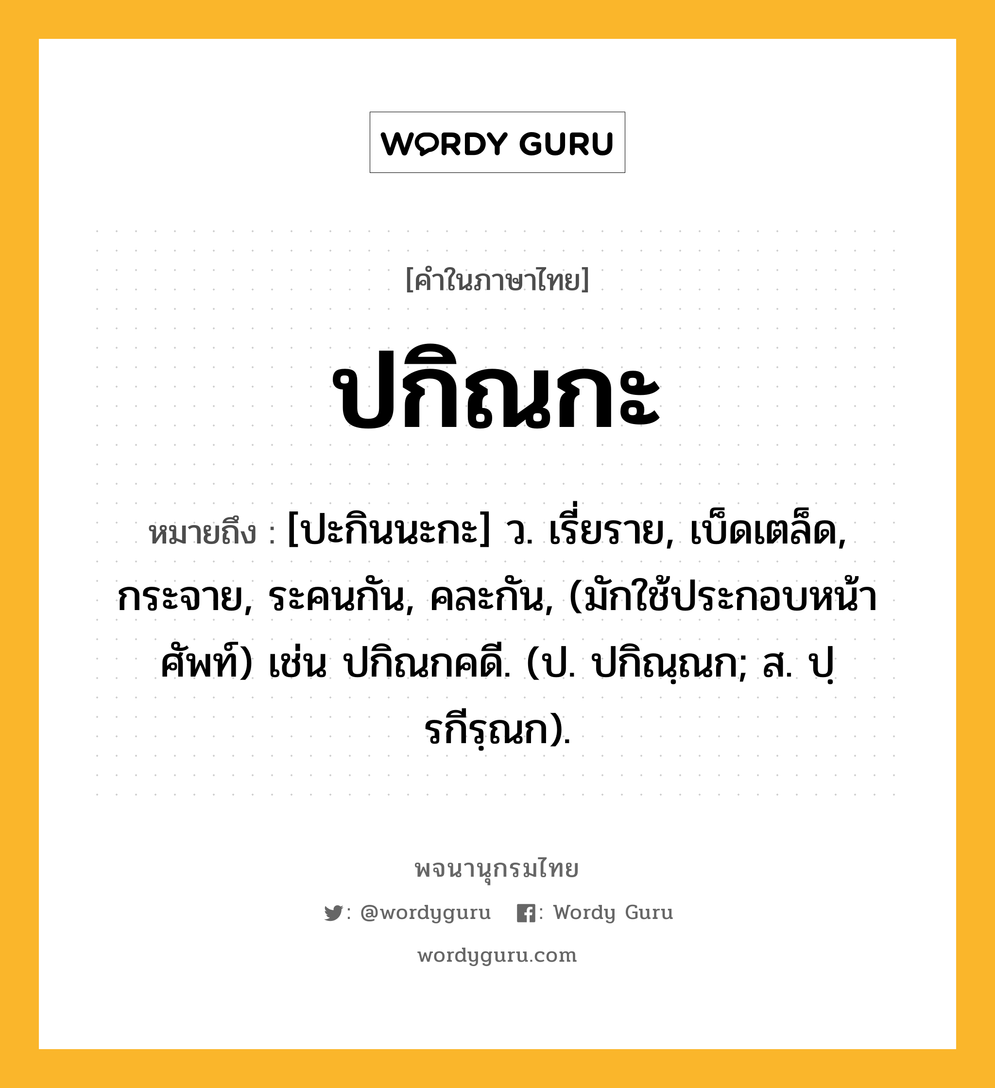 ปกิณกะ ความหมาย หมายถึงอะไร?, คำในภาษาไทย ปกิณกะ หมายถึง [ปะกินนะกะ] ว. เรี่ยราย, เบ็ดเตล็ด, กระจาย, ระคนกัน, คละกัน, (มักใช้ประกอบหน้าศัพท์) เช่น ปกิณกคดี. (ป. ปกิณฺณก; ส. ปฺรกีรฺณก).