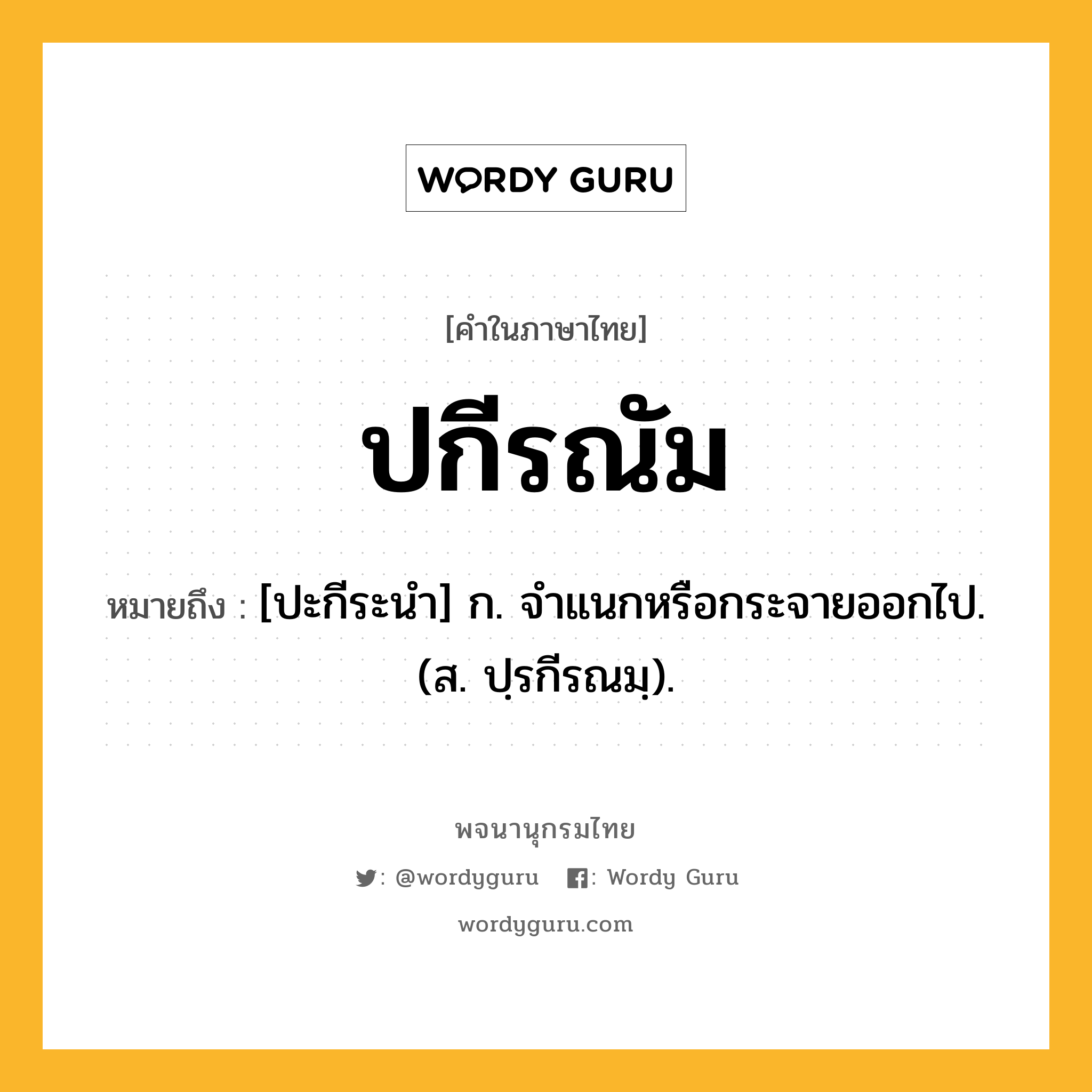 ปกีรณัม ความหมาย หมายถึงอะไร?, คำในภาษาไทย ปกีรณัม หมายถึง [ปะกีระนํา] ก. จําแนกหรือกระจายออกไป. (ส. ปฺรกีรณมฺ).