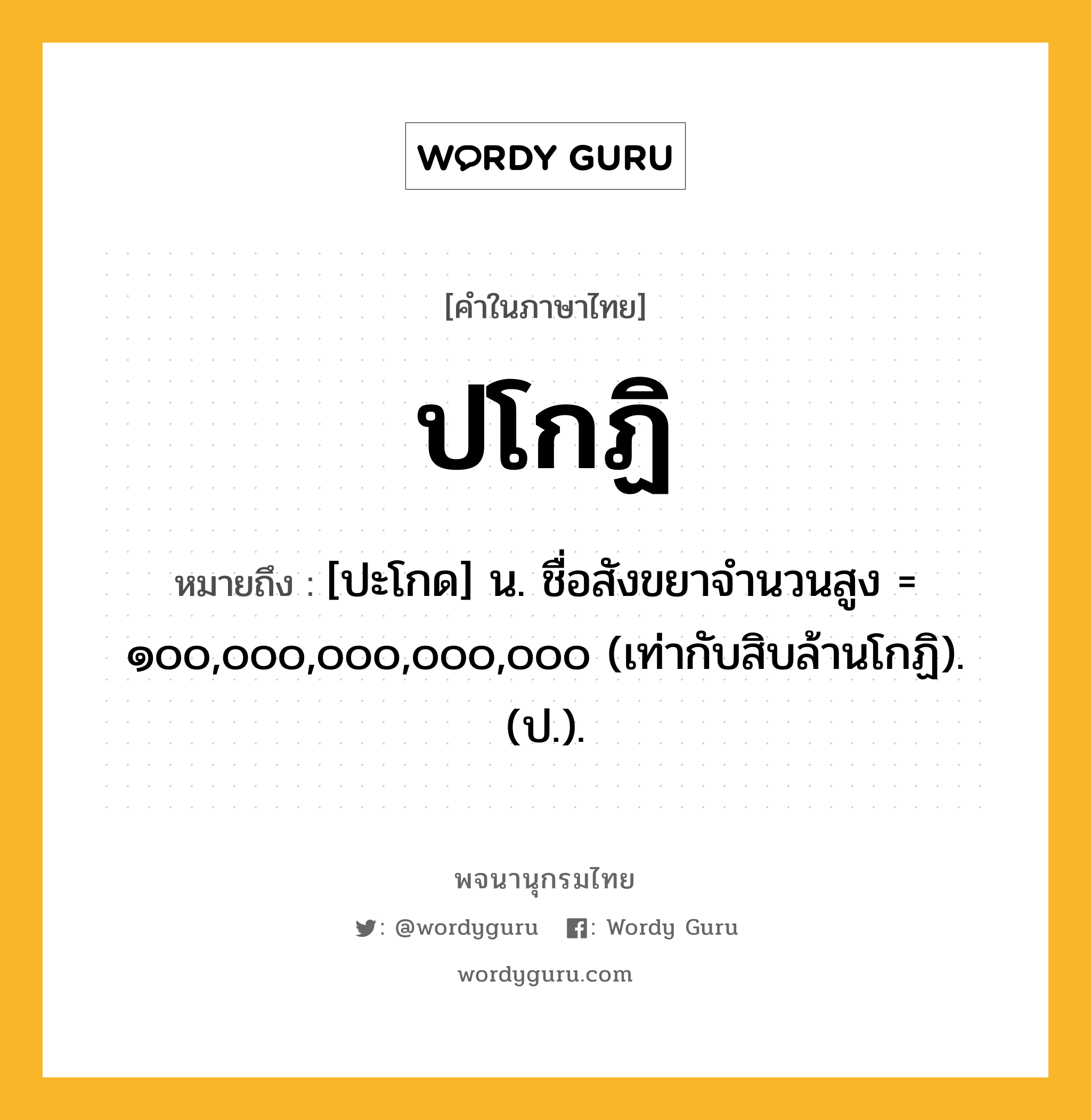 ปโกฏิ ความหมาย หมายถึงอะไร?, คำในภาษาไทย ปโกฏิ หมายถึง [ปะโกด] น. ชื่อสังขยาจํานวนสูง = ๑๐๐,๐๐๐,๐๐๐,๐๐๐,๐๐๐ (เท่ากับสิบล้านโกฏิ). (ป.).