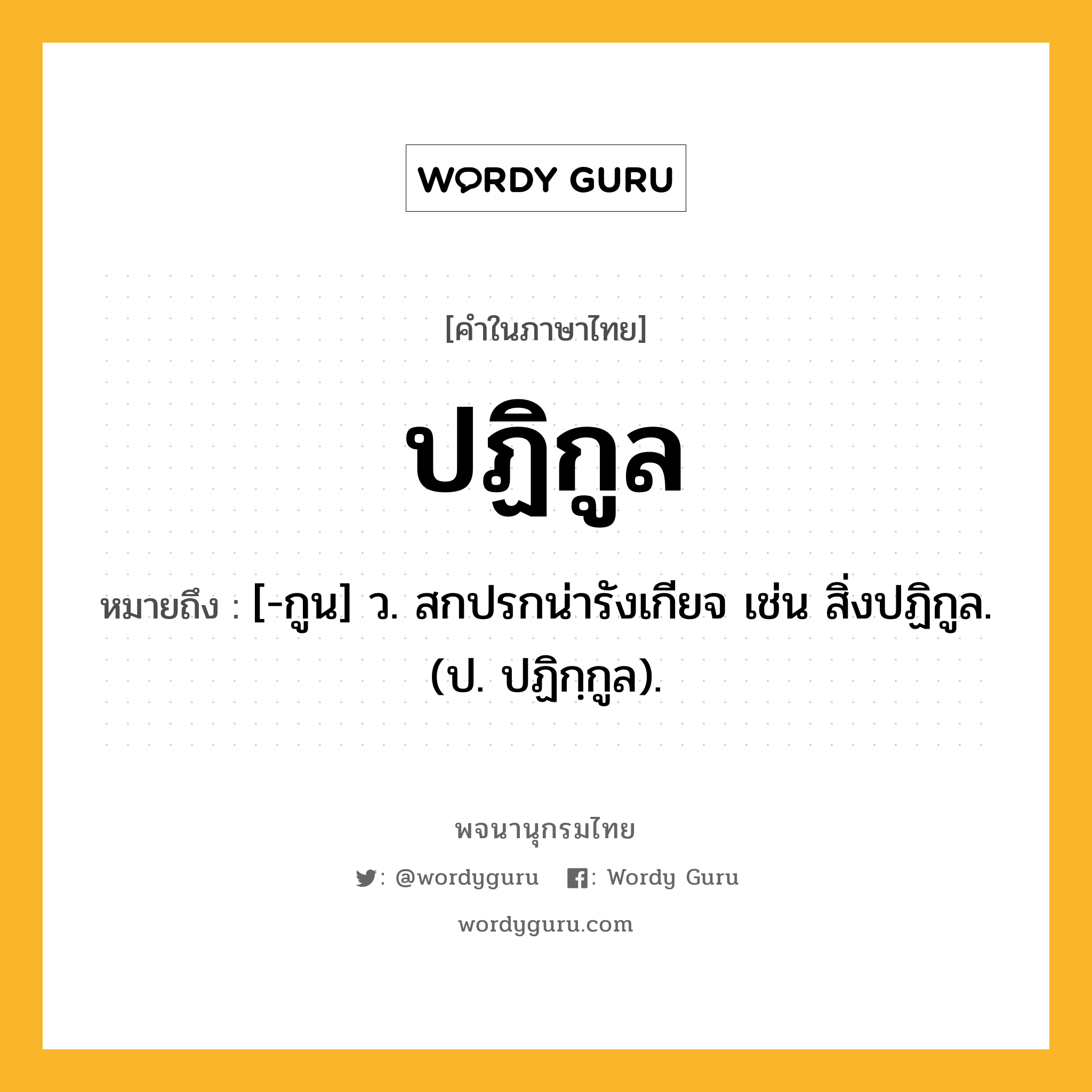 ปฏิกูล ความหมาย หมายถึงอะไร?, คำในภาษาไทย ปฏิกูล หมายถึง [-กูน] ว. สกปรกน่ารังเกียจ เช่น สิ่งปฏิกูล. (ป. ปฏิกฺกูล).