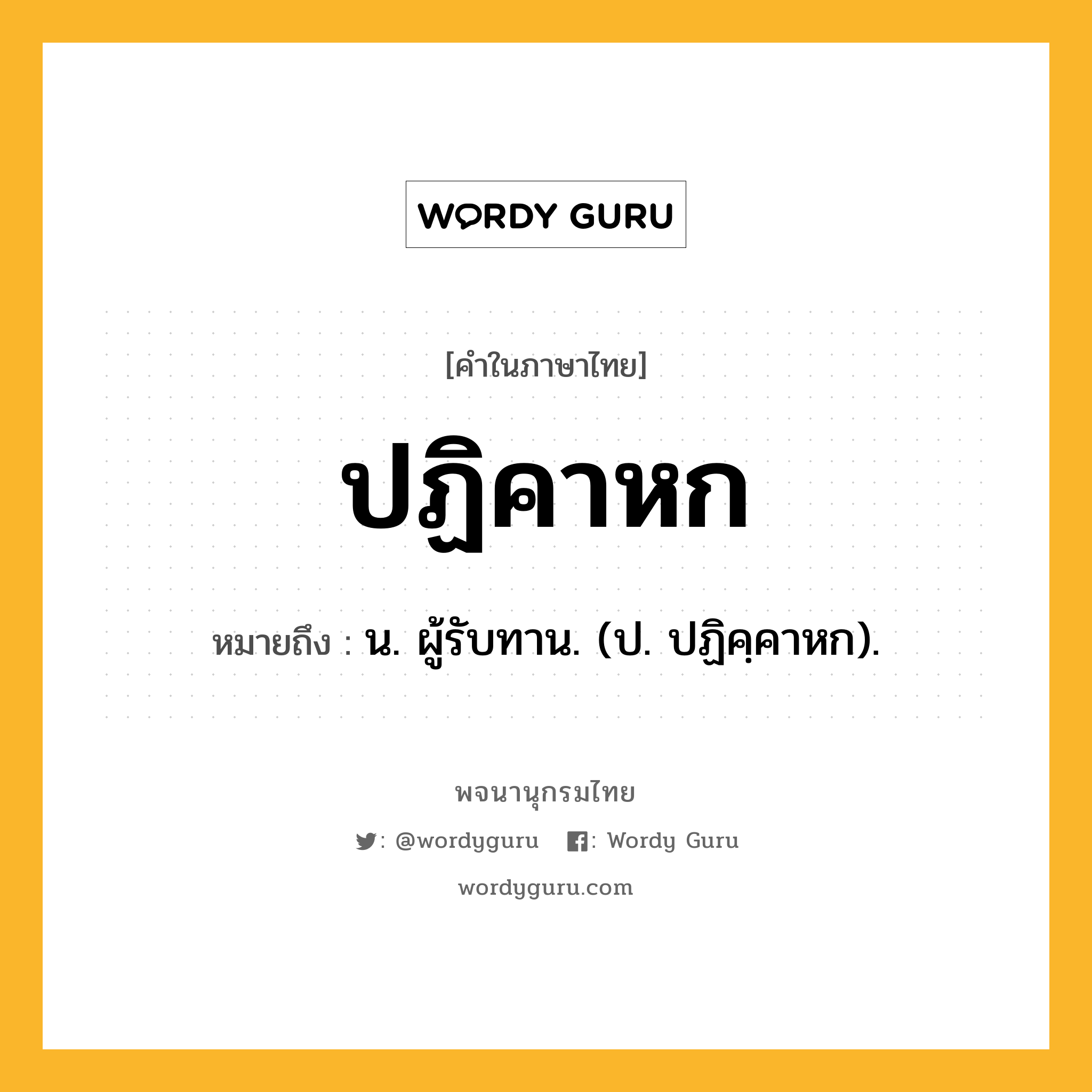 ปฏิคาหก ความหมาย หมายถึงอะไร?, คำในภาษาไทย ปฏิคาหก หมายถึง น. ผู้รับทาน. (ป. ปฏิคฺคาหก).