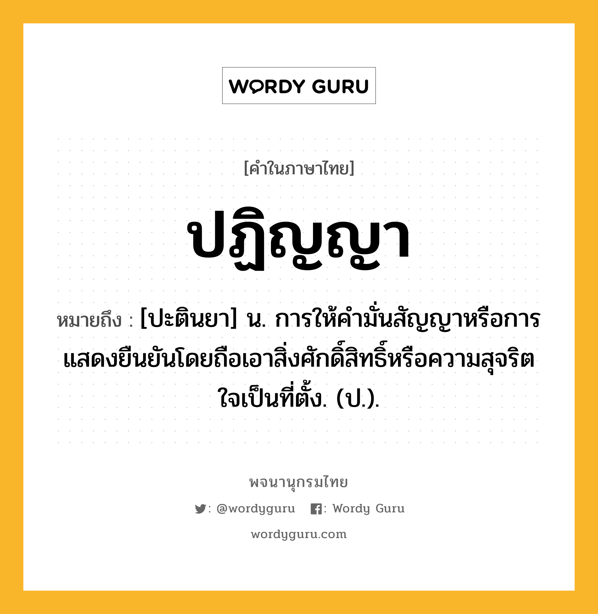 ปฏิญญา ความหมาย หมายถึงอะไร?, คำในภาษาไทย ปฏิญญา หมายถึง [ปะตินยา] น. การให้คํามั่นสัญญาหรือการแสดงยืนยันโดยถือเอาสิ่งศักดิ์สิทธิ์หรือความสุจริตใจเป็นที่ตั้ง. (ป.).