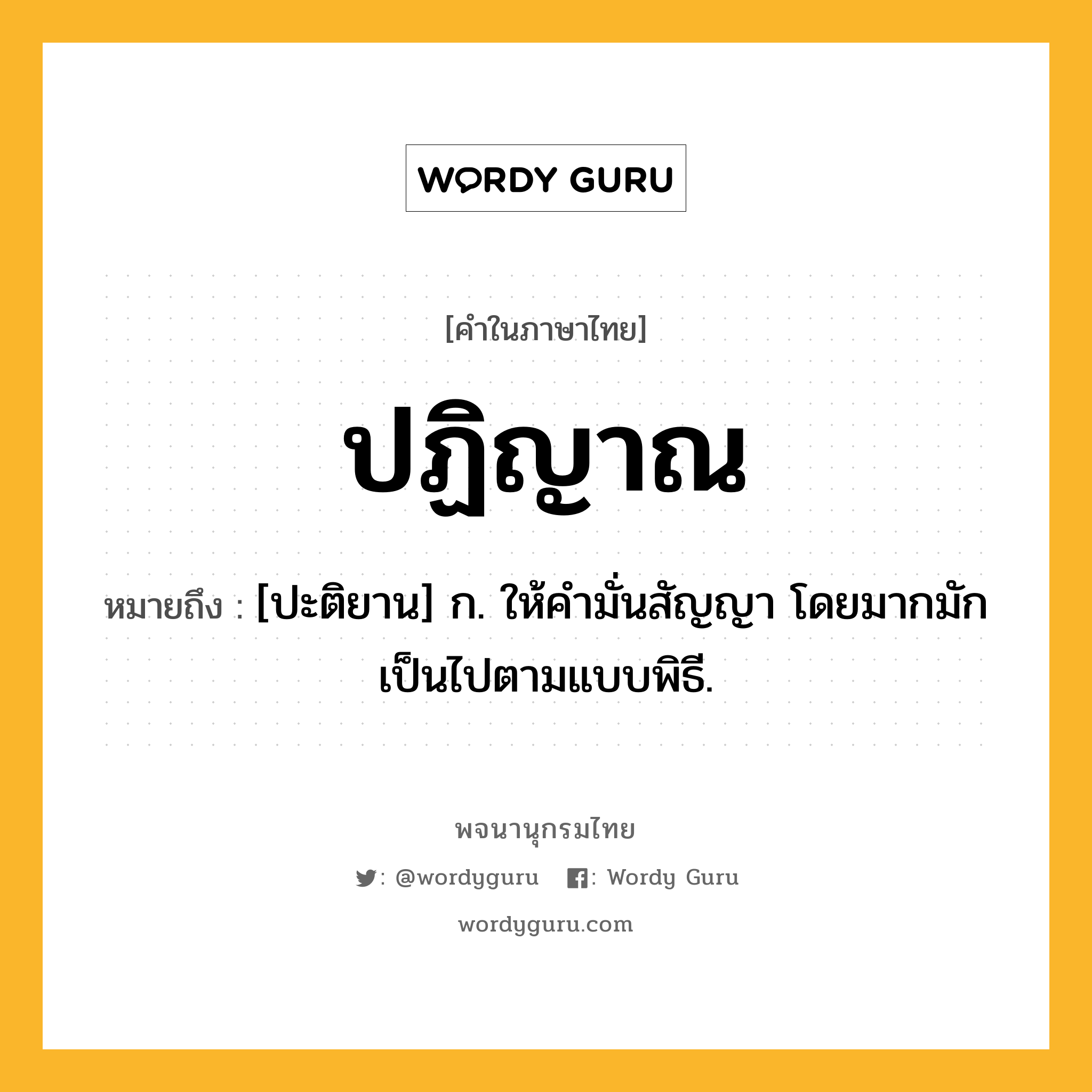 ปฏิญาณ ความหมาย หมายถึงอะไร?, คำในภาษาไทย ปฏิญาณ หมายถึง [ปะติยาน] ก. ให้คํามั่นสัญญา โดยมากมักเป็นไปตามแบบพิธี.