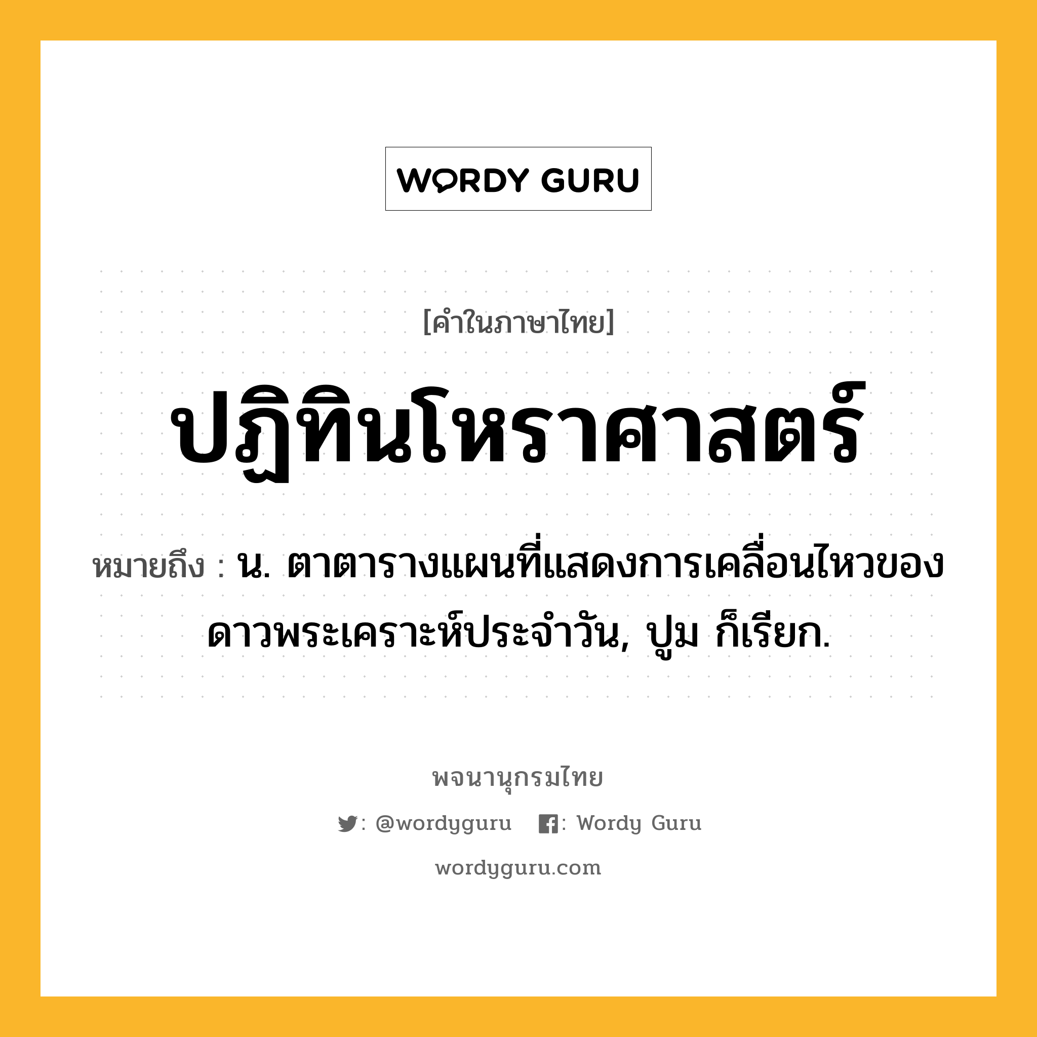 ปฏิทินโหราศาสตร์ ความหมาย หมายถึงอะไร?, คำในภาษาไทย ปฏิทินโหราศาสตร์ หมายถึง น. ตาตารางแผนที่แสดงการเคลื่อนไหวของดาวพระเคราะห์ประจำวัน, ปูม ก็เรียก.