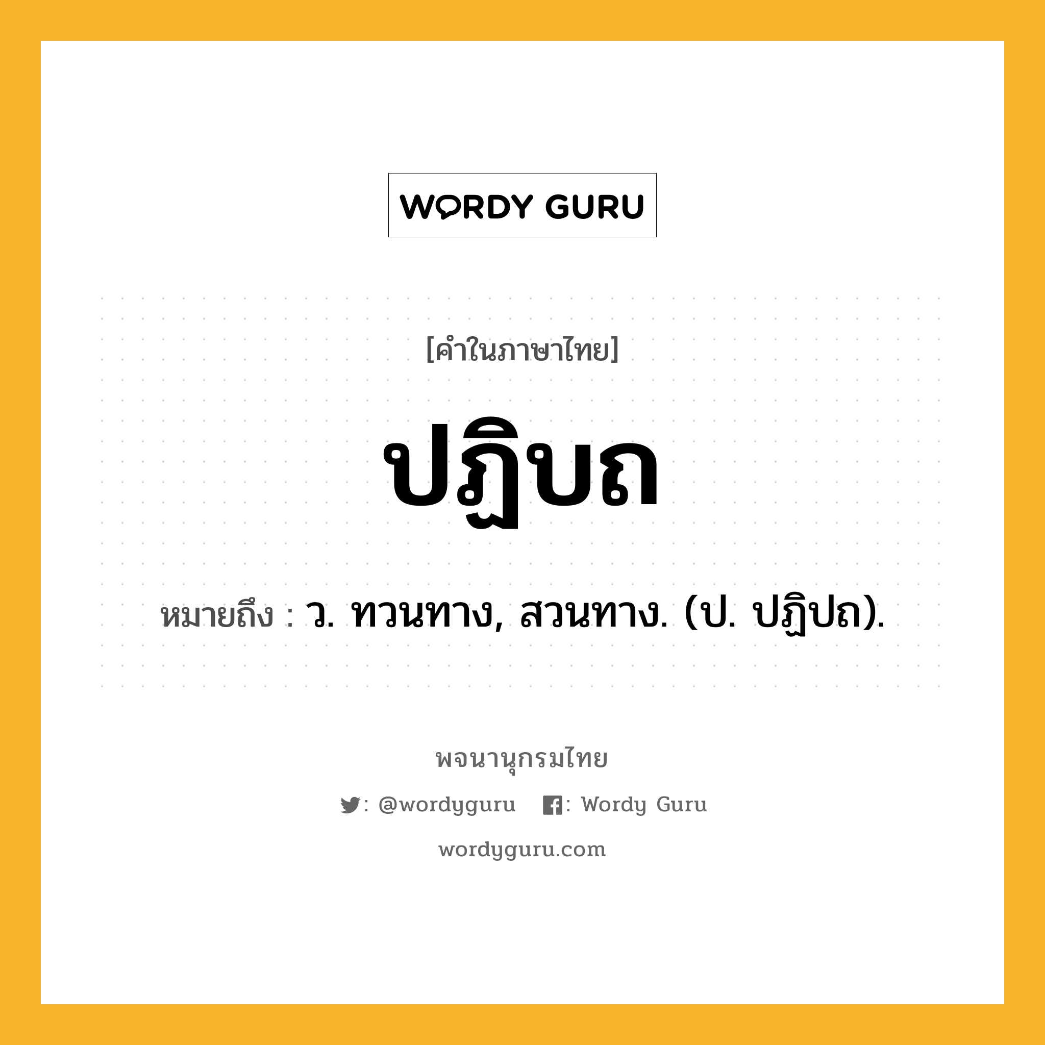 ปฏิบถ ความหมาย หมายถึงอะไร?, คำในภาษาไทย ปฏิบถ หมายถึง ว. ทวนทาง, สวนทาง. (ป. ปฏิปถ).