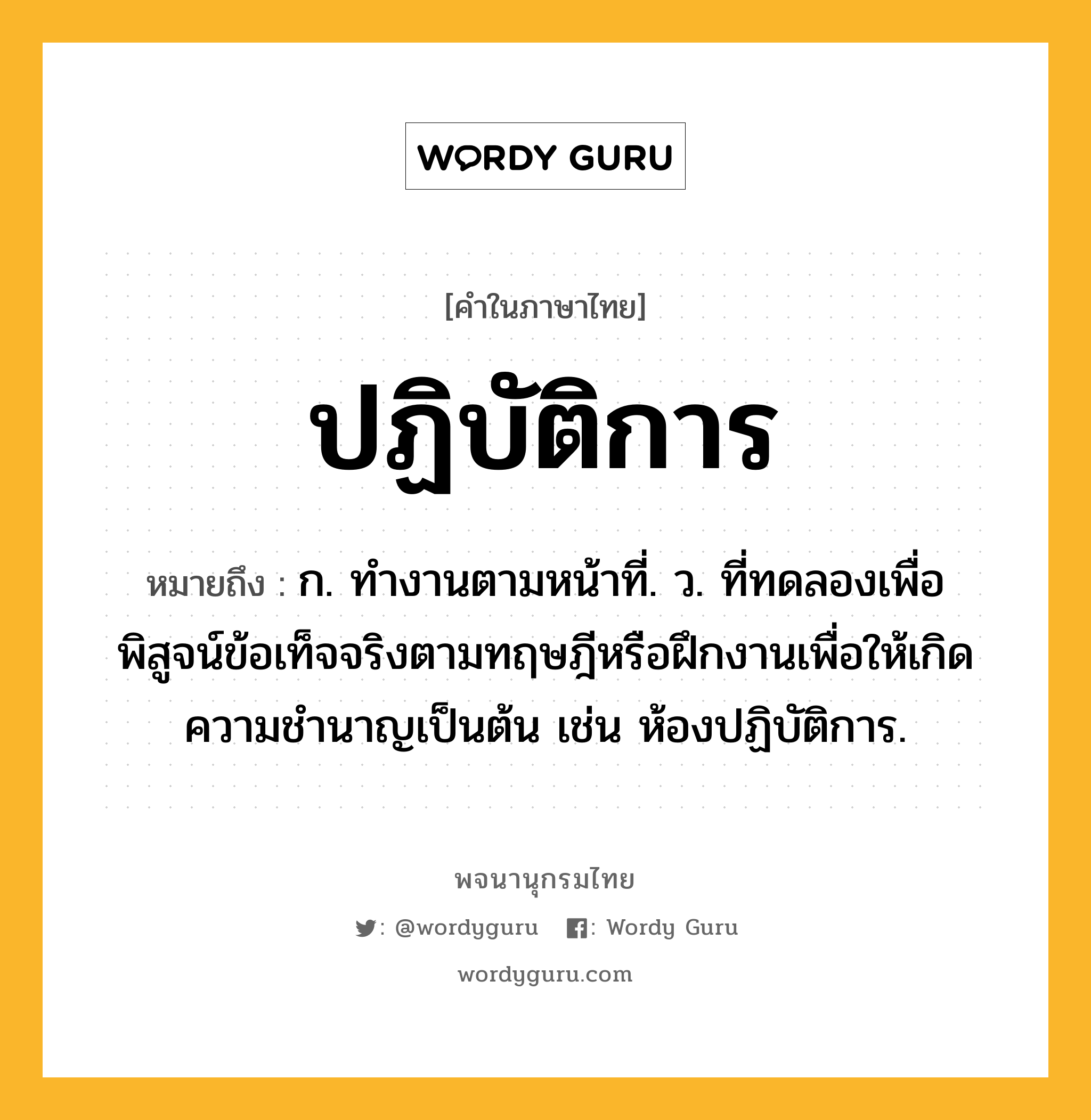 ปฏิบัติการ ความหมาย หมายถึงอะไร?, คำในภาษาไทย ปฏิบัติการ หมายถึง ก. ทํางานตามหน้าที่. ว. ที่ทดลองเพื่อพิสูจน์ข้อเท็จจริงตามทฤษฎีหรือฝึกงานเพื่อให้เกิดความชํานาญเป็นต้น เช่น ห้องปฏิบัติการ.