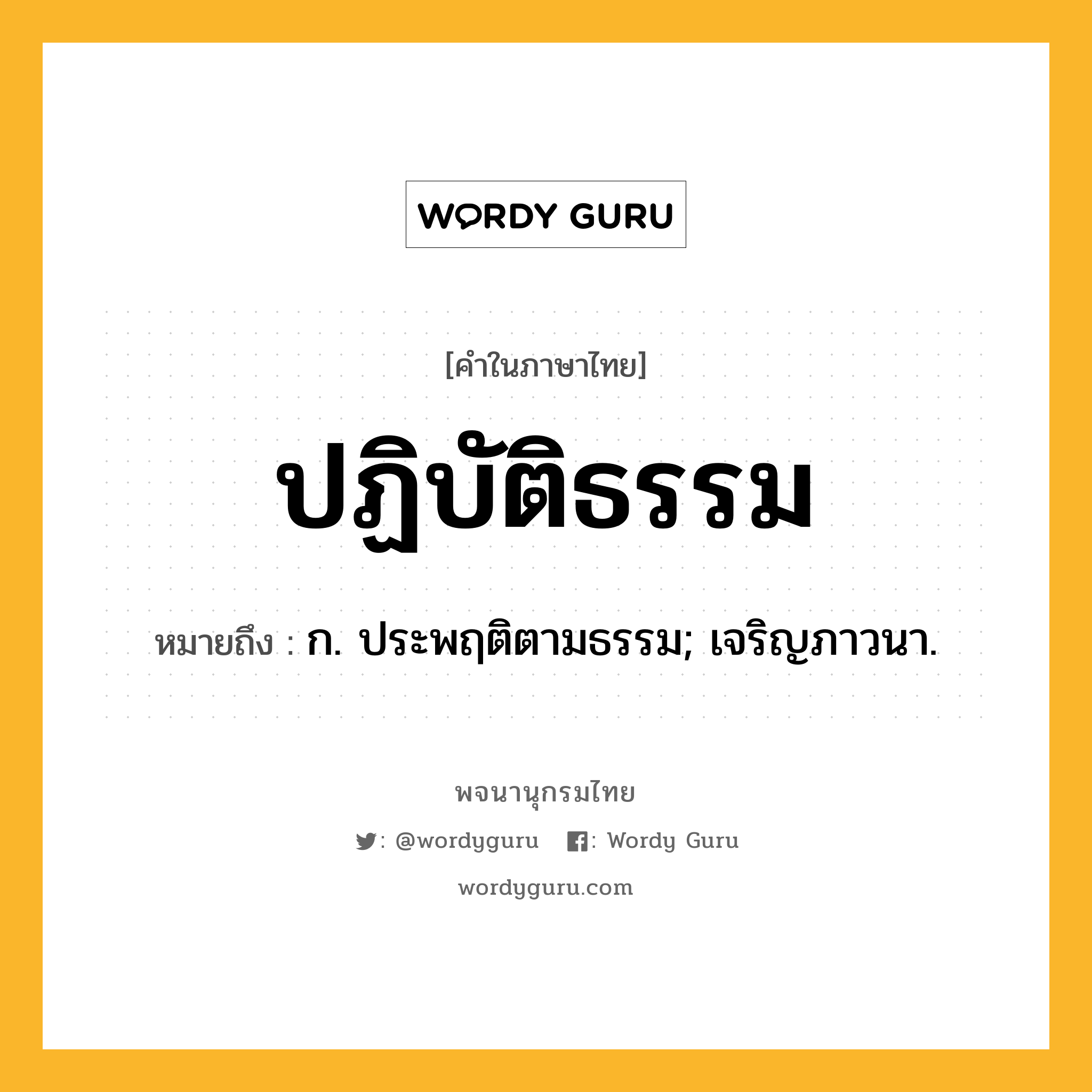 ปฏิบัติธรรม ความหมาย หมายถึงอะไร?, คำในภาษาไทย ปฏิบัติธรรม หมายถึง ก. ประพฤติตามธรรม; เจริญภาวนา.