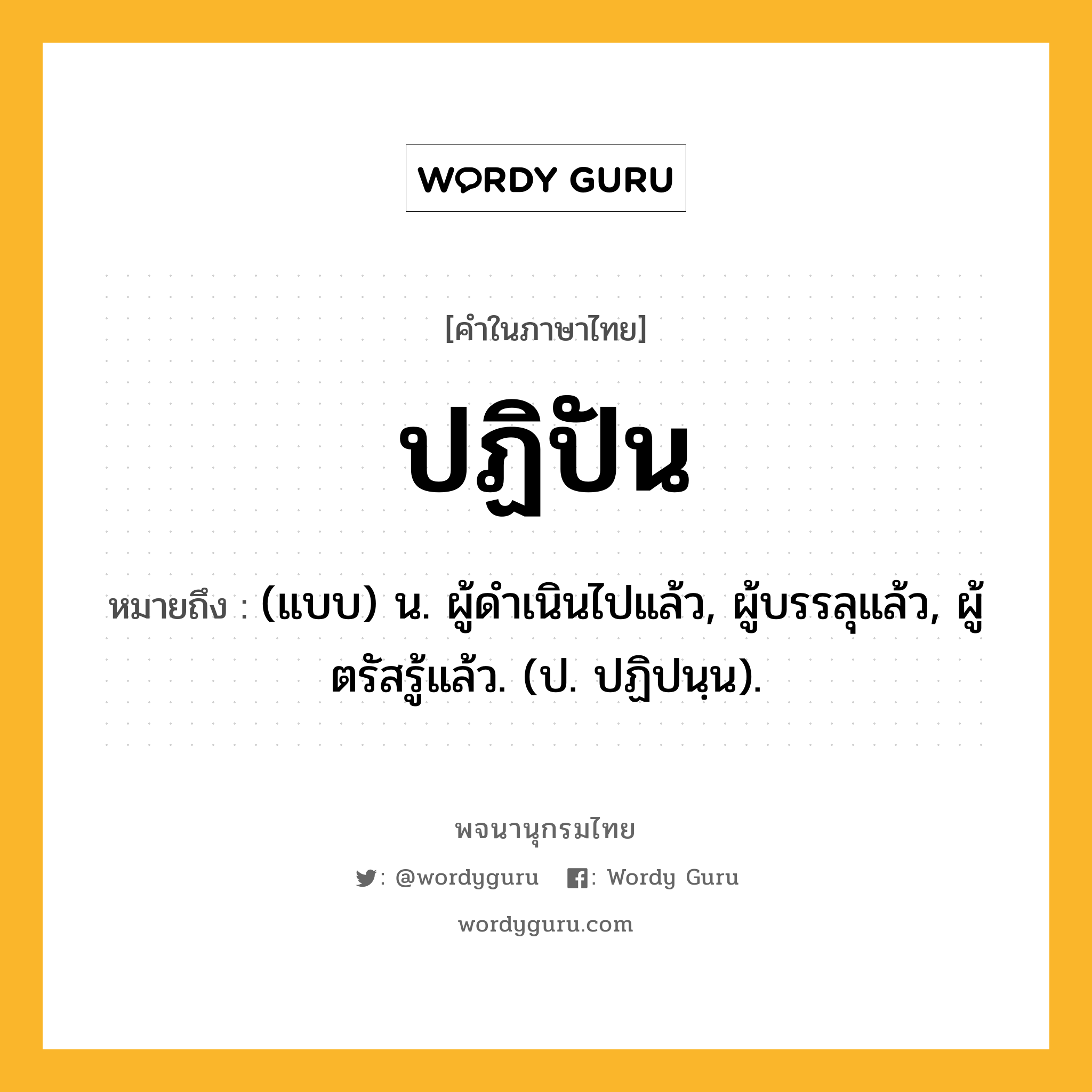 ปฏิปัน ความหมาย หมายถึงอะไร?, คำในภาษาไทย ปฏิปัน หมายถึง (แบบ) น. ผู้ดําเนินไปแล้ว, ผู้บรรลุแล้ว, ผู้ตรัสรู้แล้ว. (ป. ปฏิปนฺน).