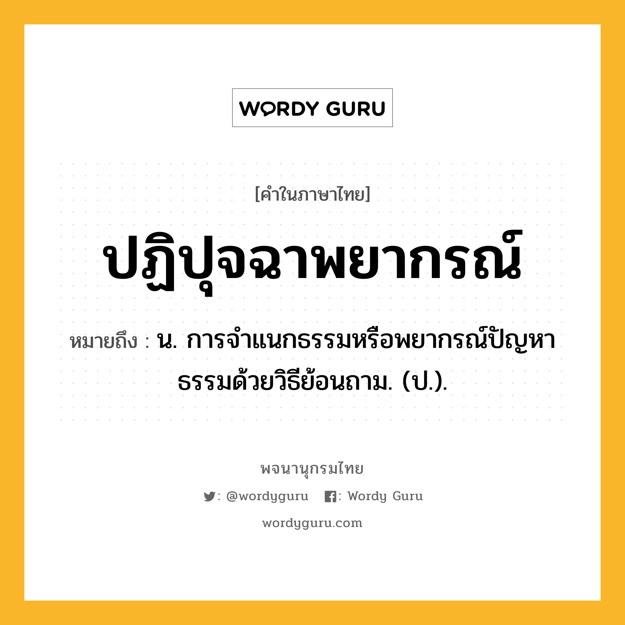 ปฏิปุจฉาพยากรณ์ ความหมาย หมายถึงอะไร?, คำในภาษาไทย ปฏิปุจฉาพยากรณ์ หมายถึง น. การจําแนกธรรมหรือพยากรณ์ปัญหาธรรมด้วยวิธีย้อนถาม. (ป.).