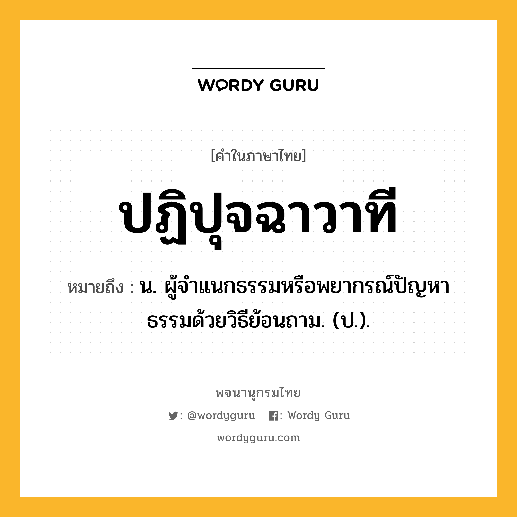 ปฏิปุจฉาวาที ความหมาย หมายถึงอะไร?, คำในภาษาไทย ปฏิปุจฉาวาที หมายถึง น. ผู้จําแนกธรรมหรือพยากรณ์ปัญหาธรรมด้วยวิธีย้อนถาม. (ป.).