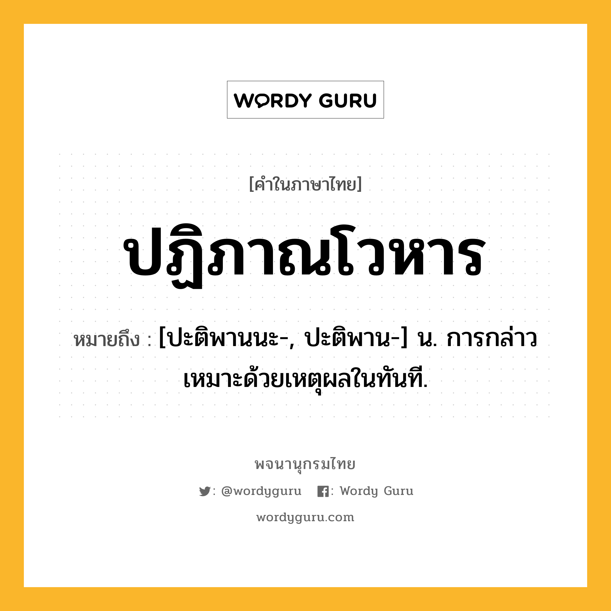 ปฏิภาณโวหาร ความหมาย หมายถึงอะไร?, คำในภาษาไทย ปฏิภาณโวหาร หมายถึง [ปะติพานนะ-, ปะติพาน-] น. การกล่าวเหมาะด้วยเหตุผลในทันที.