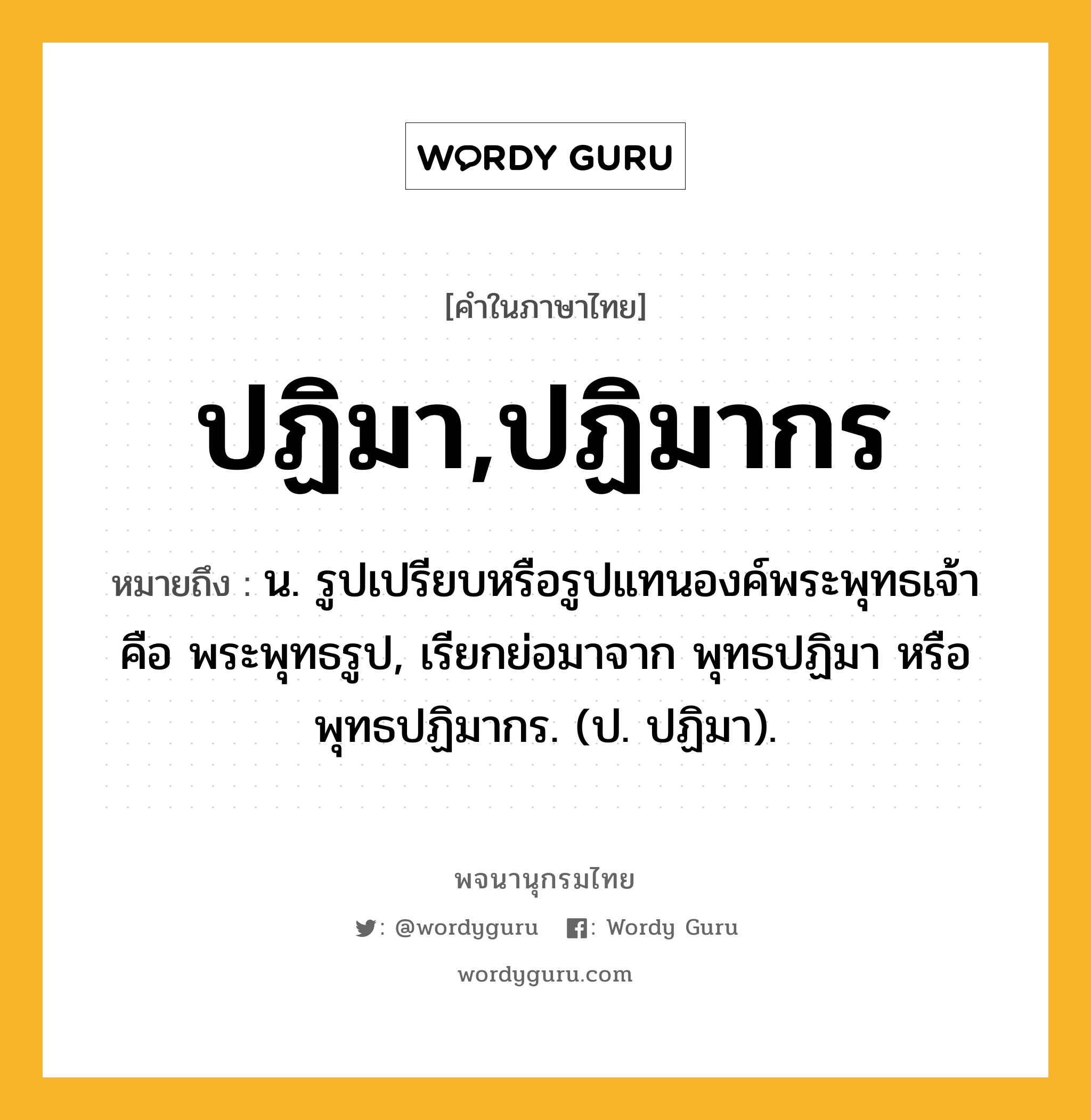 ปฏิมา,ปฏิมากร ความหมาย หมายถึงอะไร?, คำในภาษาไทย ปฏิมา,ปฏิมากร หมายถึง น. รูปเปรียบหรือรูปแทนองค์พระพุทธเจ้า คือ พระพุทธรูป, เรียกย่อมาจาก พุทธปฏิมา หรือ พุทธปฏิมากร. (ป. ปฏิมา).