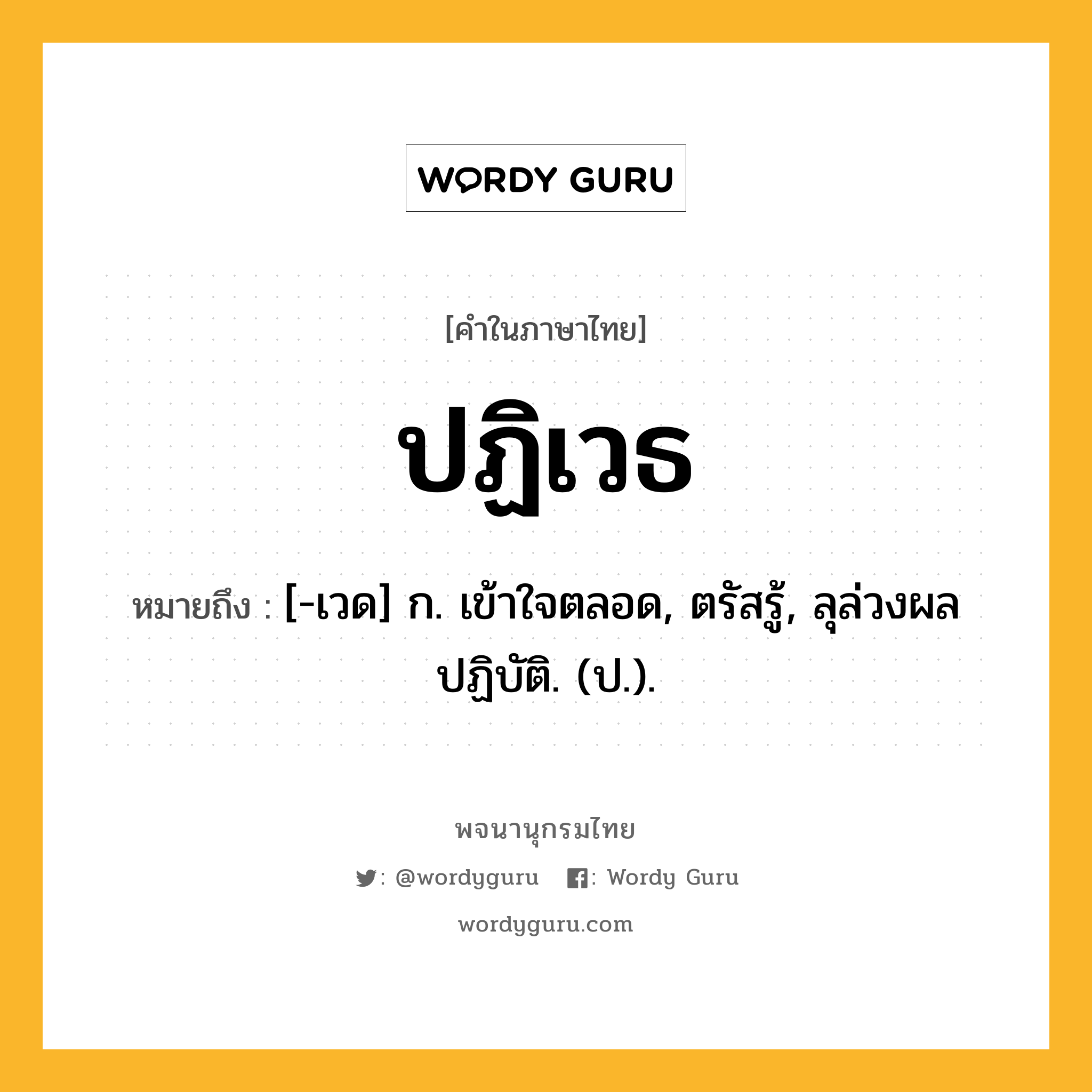 ปฏิเวธ ความหมาย หมายถึงอะไร?, คำในภาษาไทย ปฏิเวธ หมายถึง [-เวด] ก. เข้าใจตลอด, ตรัสรู้, ลุล่วงผลปฏิบัติ. (ป.).