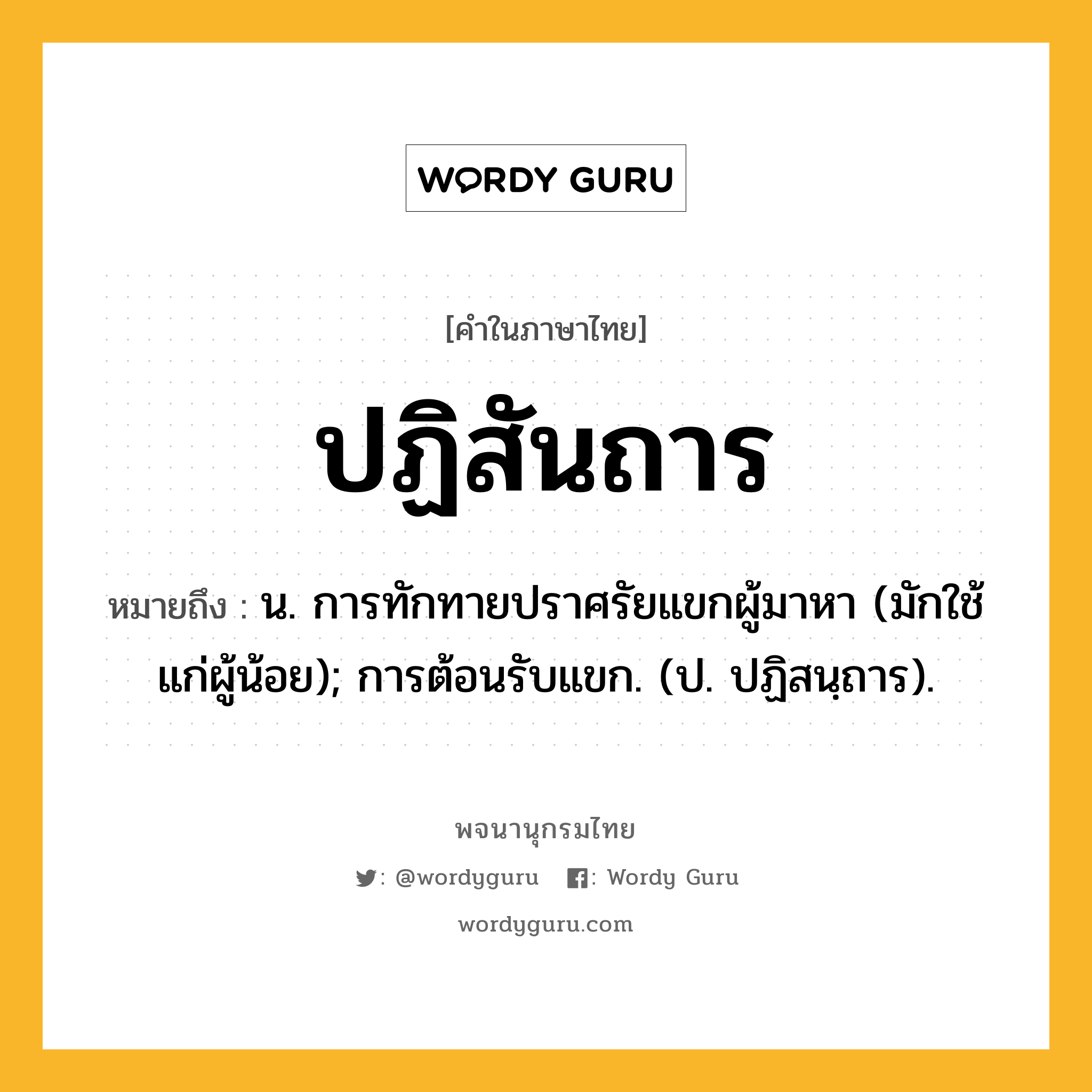 ปฏิสันถาร ความหมาย หมายถึงอะไร?, คำในภาษาไทย ปฏิสันถาร หมายถึง น. การทักทายปราศรัยแขกผู้มาหา (มักใช้แก่ผู้น้อย); การต้อนรับแขก. (ป. ปฏิสนฺถาร).