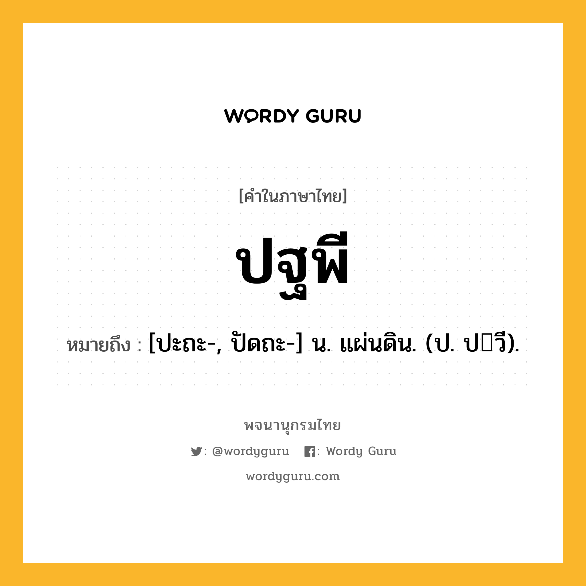 ปฐพี ความหมาย หมายถึงอะไร?, คำในภาษาไทย ปฐพี หมายถึง [ปะถะ-, ปัดถะ-] น. แผ่นดิน. (ป. ปวี).