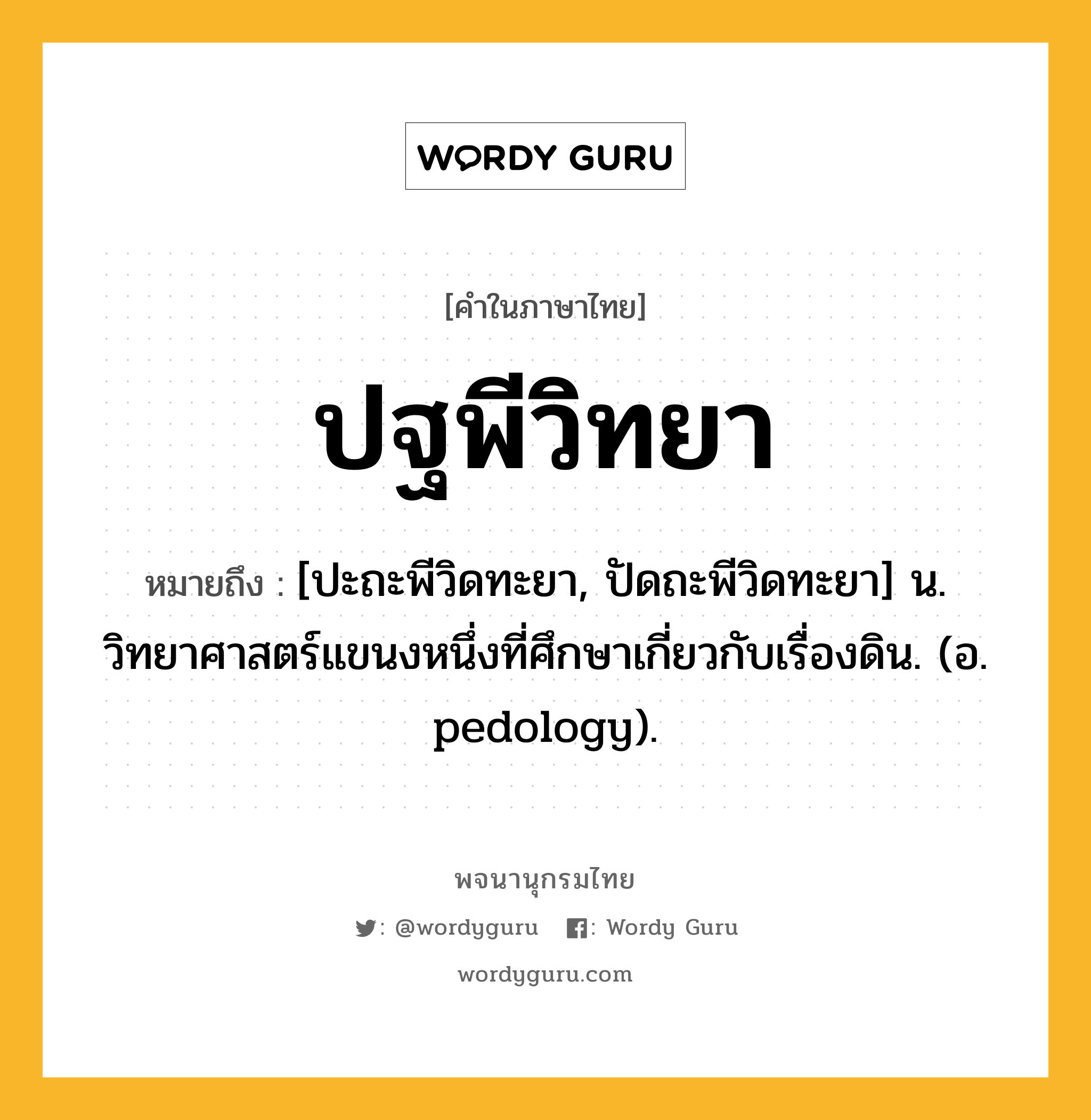 ปฐพีวิทยา ความหมาย หมายถึงอะไร?, คำในภาษาไทย ปฐพีวิทยา หมายถึง [ปะถะพีวิดทะยา, ปัดถะพีวิดทะยา] น. วิทยาศาสตร์แขนงหนึ่งที่ศึกษาเกี่ยวกับเรื่องดิน. (อ. pedology).