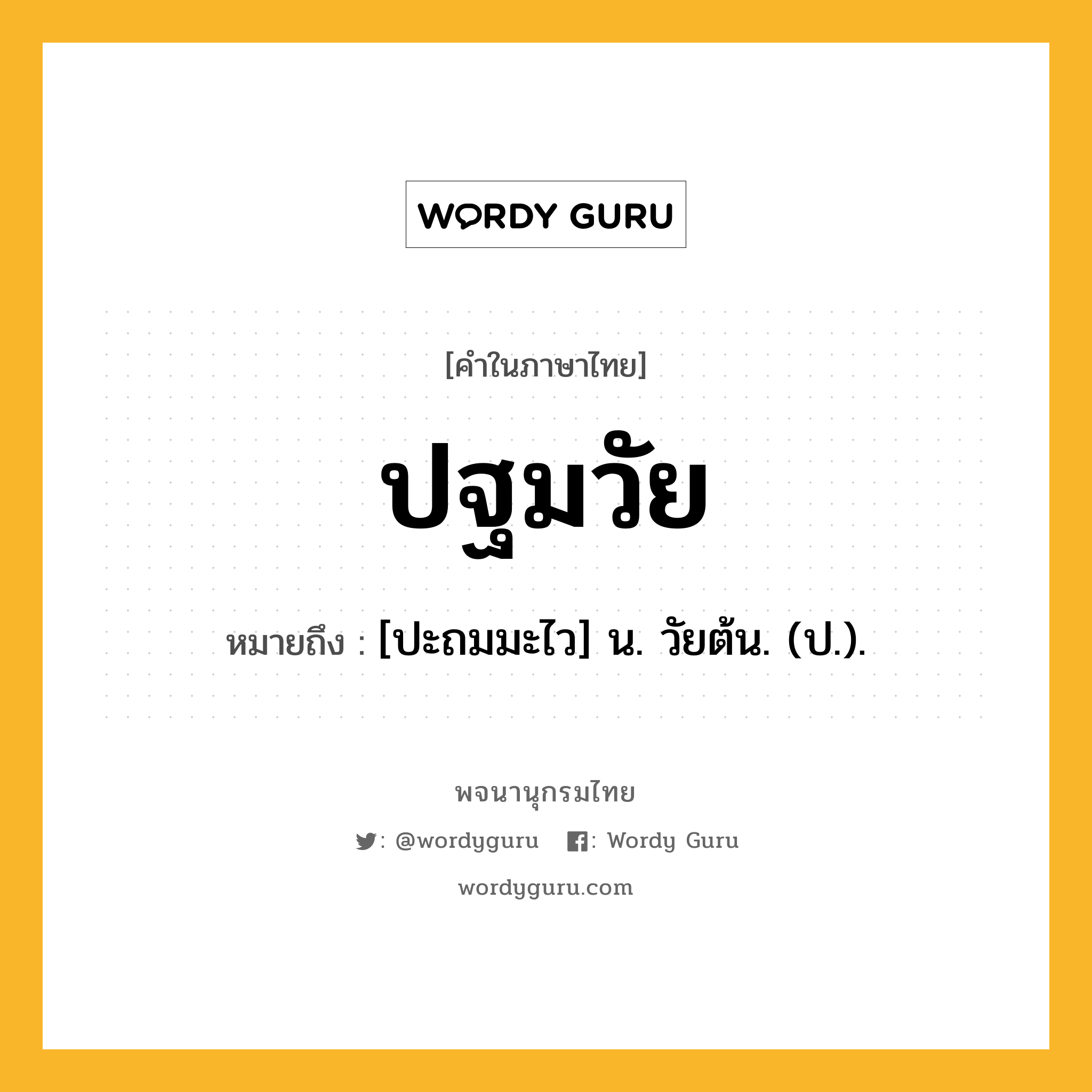 ปฐมวัย ความหมาย หมายถึงอะไร?, คำในภาษาไทย ปฐมวัย หมายถึง [ปะถมมะไว] น. วัยต้น. (ป.).