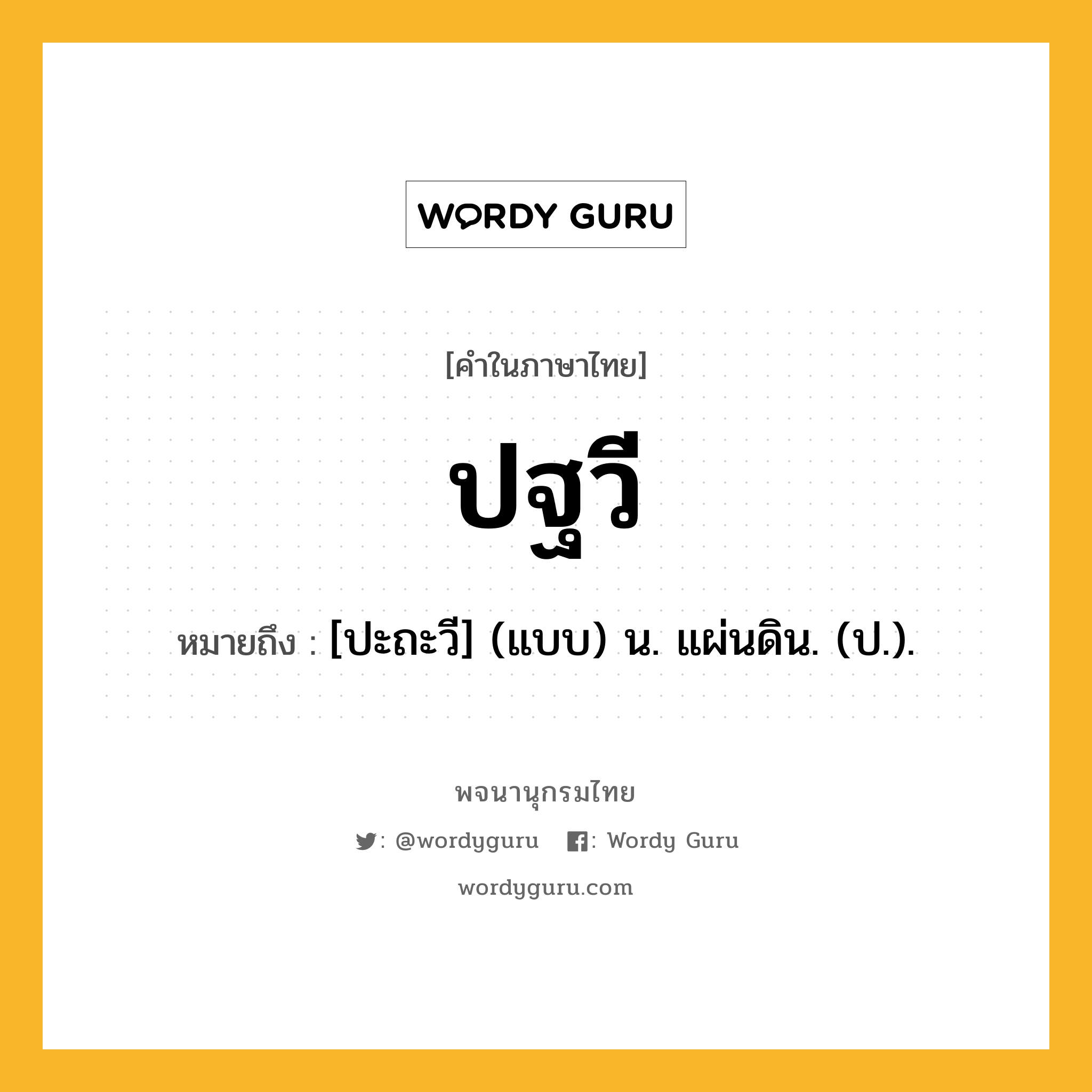 ปฐวี ความหมาย หมายถึงอะไร?, คำในภาษาไทย ปฐวี หมายถึง [ปะถะวี] (แบบ) น. แผ่นดิน. (ป.).