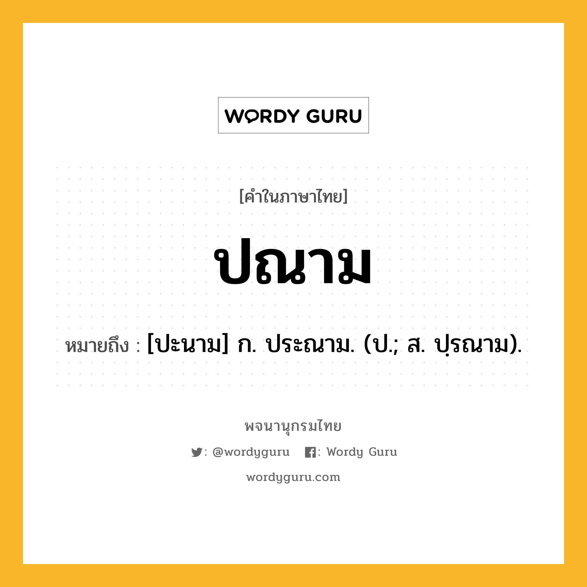 ปณาม ความหมาย หมายถึงอะไร?, คำในภาษาไทย ปณาม หมายถึง [ปะนาม] ก. ประณาม. (ป.; ส. ปฺรณาม).