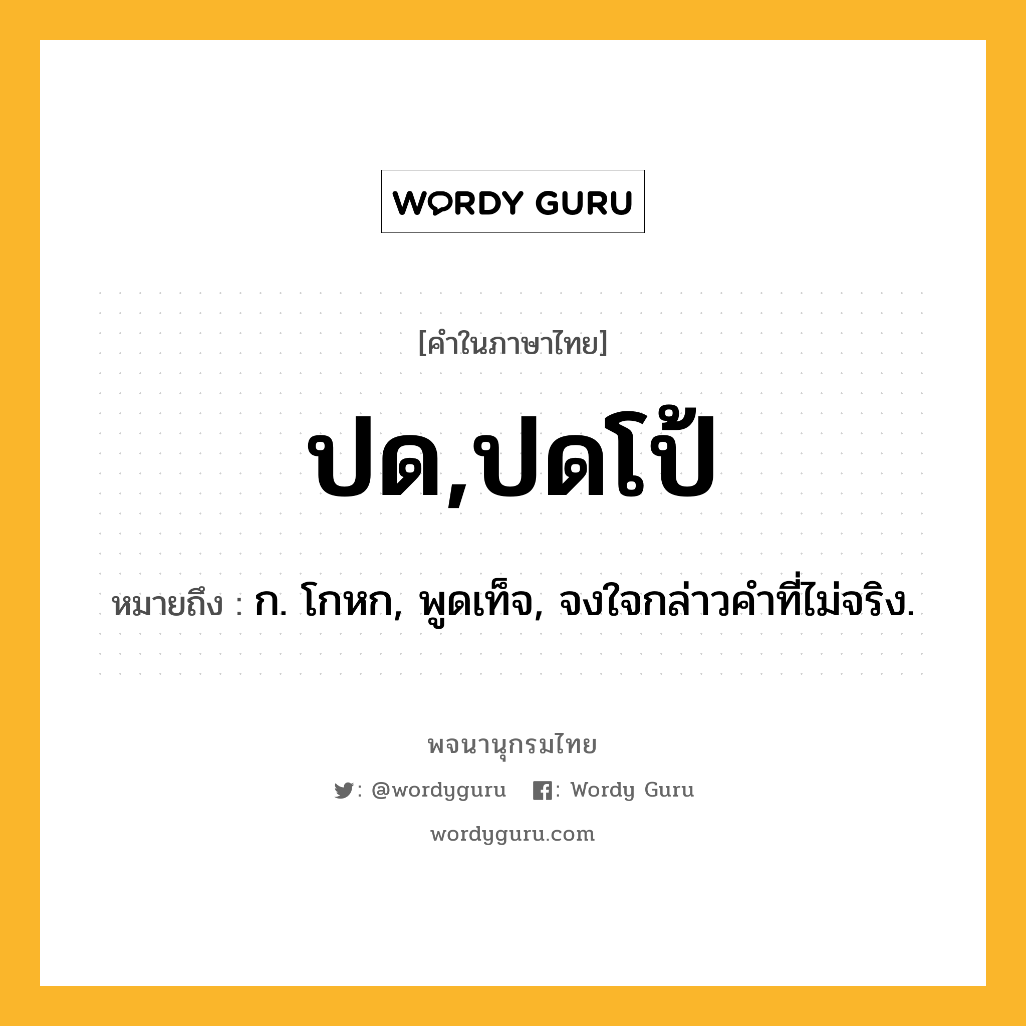 ปด,ปดโป้ ความหมาย หมายถึงอะไร?, คำในภาษาไทย ปด,ปดโป้ หมายถึง ก. โกหก, พูดเท็จ, จงใจกล่าวคําที่ไม่จริง.