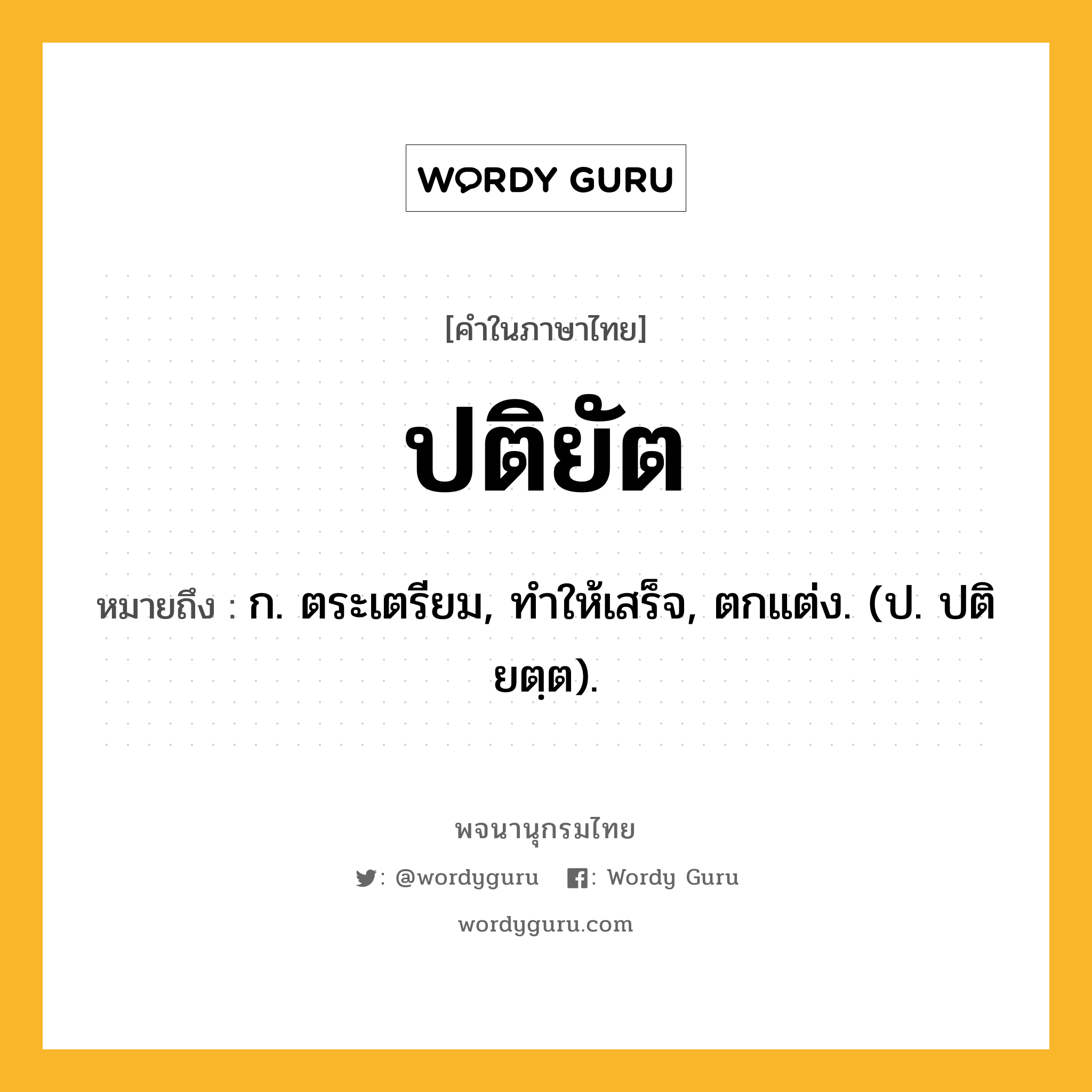 ปติยัต ความหมาย หมายถึงอะไร?, คำในภาษาไทย ปติยัต หมายถึง ก. ตระเตรียม, ทําให้เสร็จ, ตกแต่ง. (ป. ปติยตฺต).