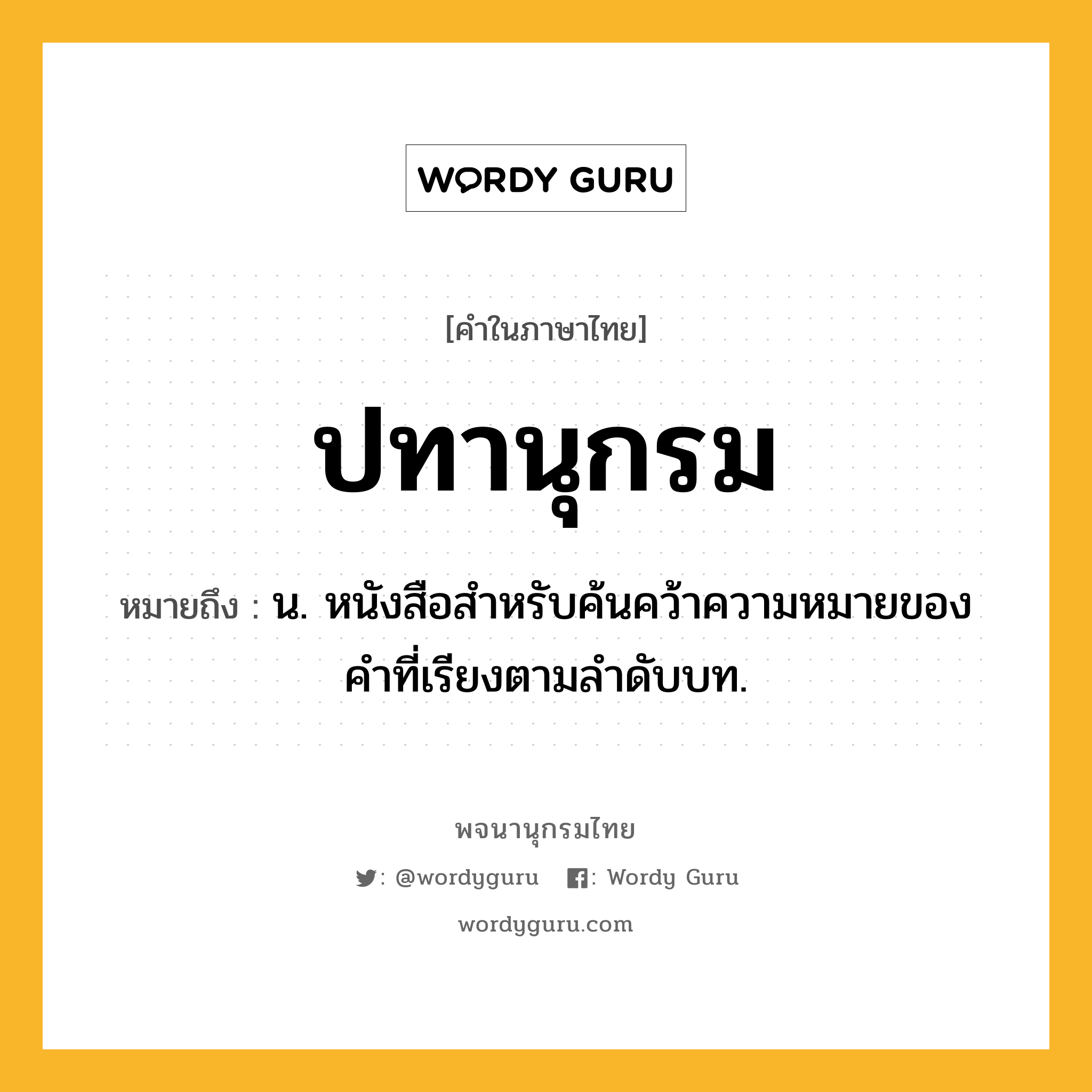 ปทานุกรม ความหมาย หมายถึงอะไร?, คำในภาษาไทย ปทานุกรม หมายถึง น. หนังสือสําหรับค้นคว้าความหมายของคําที่เรียงตามลําดับบท.